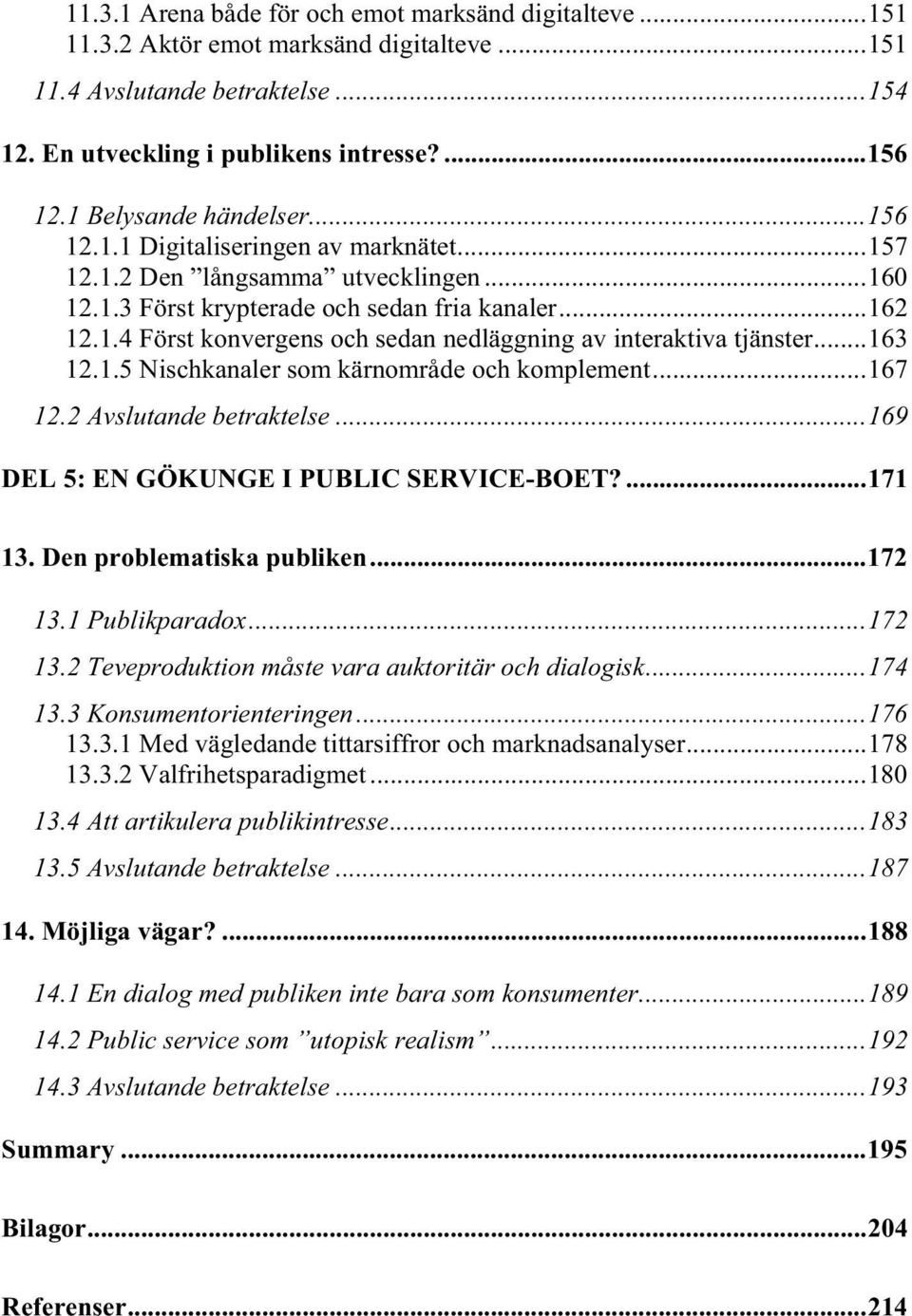 ..163 12.1.5 Nischkanaler som kärnområde och komplement...167 12.2 Avslutande betraktelse...169 DEL 5: EN GÖKUNGE I PUBLIC SERVICE-BOET?...171 13. Den problematiska publiken...172 13.1 Publikparadox.