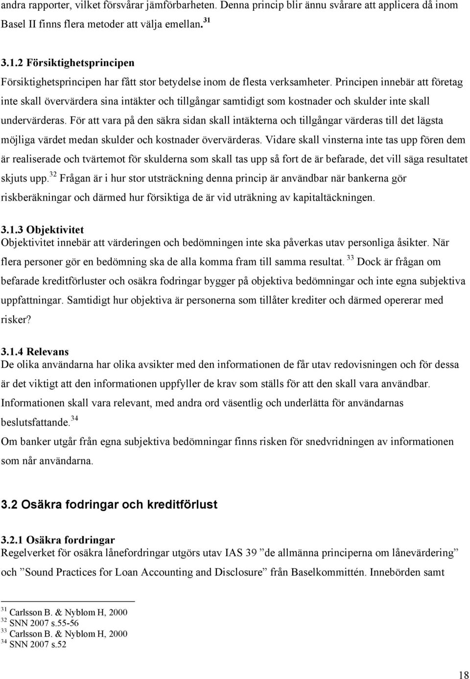 Principen innebär att företag inte skall övervärdera sina intäkter och tillgångar samtidigt som kostnader och skulder inte skall undervärderas.