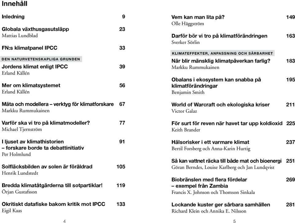 77 Michael Tjernström I ljuset av klimathistorien 91 forskare borde ta debattinitiativ Per Holmlund Solfläcksbilden av solen är föråldrad 105 Henrik Lundstedt Bredda klimatåtgärderna till