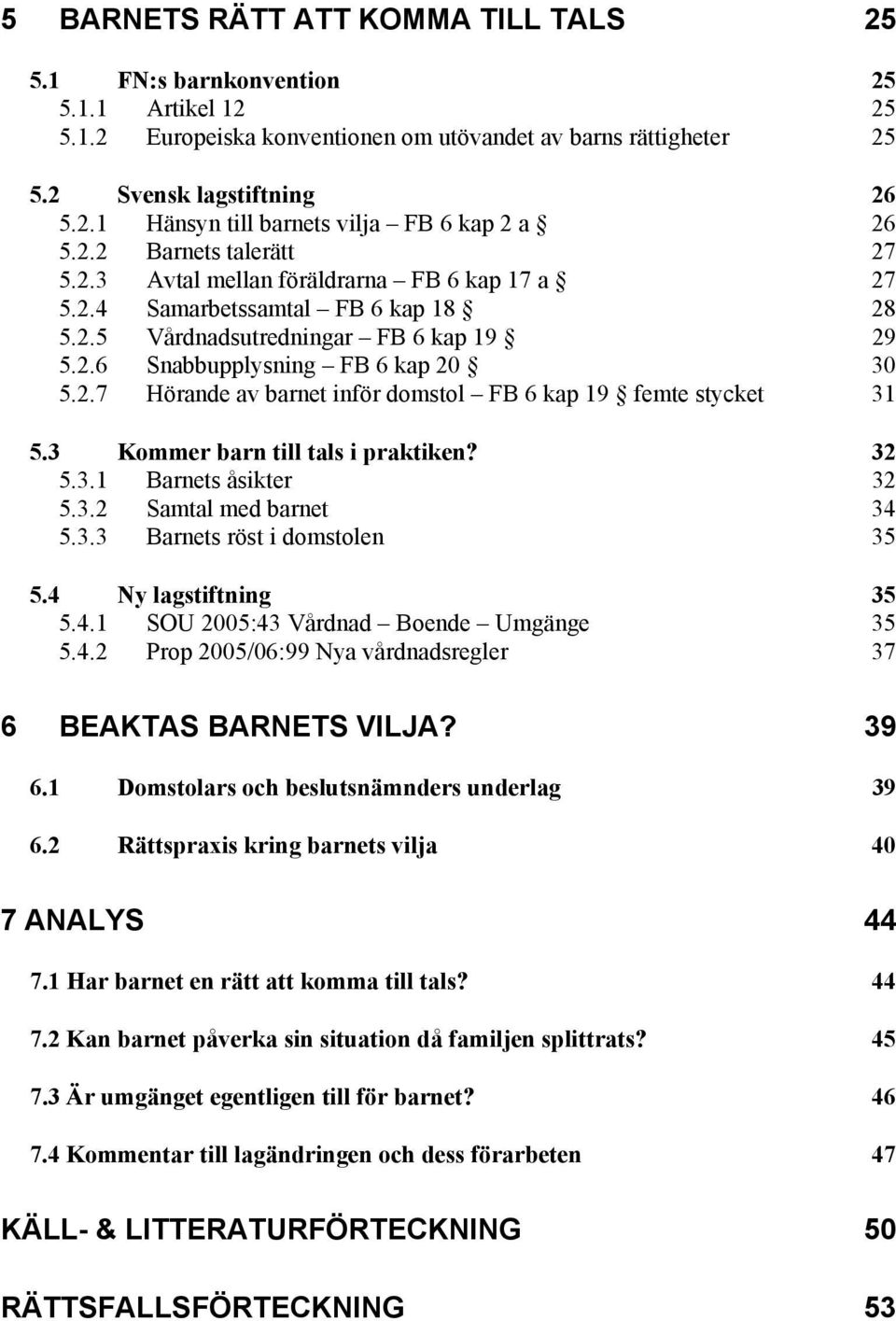 3 Kommer barn till tals i praktiken? 32 5.3.1 Barnets åsikter 32 5.3.2 Samtal med barnet 34 5.3.3 Barnets röst i domstolen 35 5.4 Ny lagstiftning 35 5.4.1 SOU 2005:43 Vårdnad Boende Umgänge 35 5.4.2 Prop 2005/06:99 Nya vårdnadsregler 37 6 BEAKTAS BARNETS VILJA?