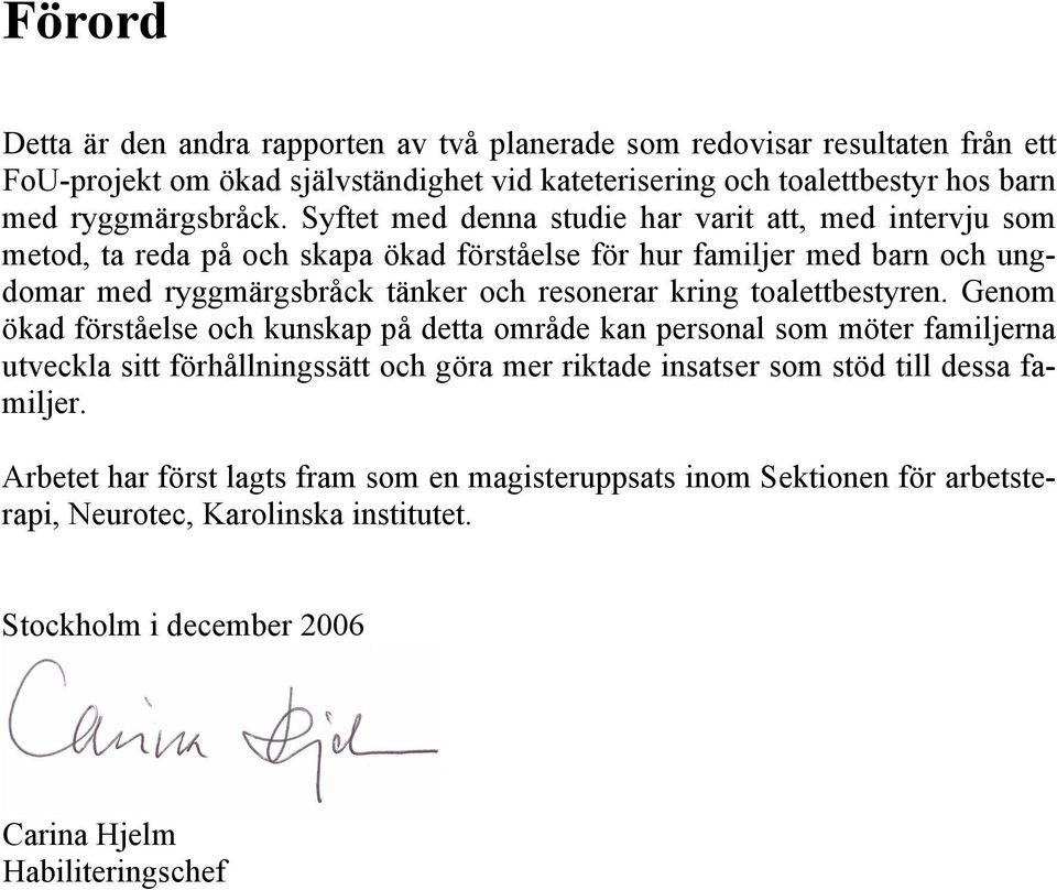 Syftet med denna studie har varit att, med intervju som metod, ta reda på och skapa ökad förståelse för hur familjer med barn och ungdomar med ryggmärgsbråck tänker och resonerar kring