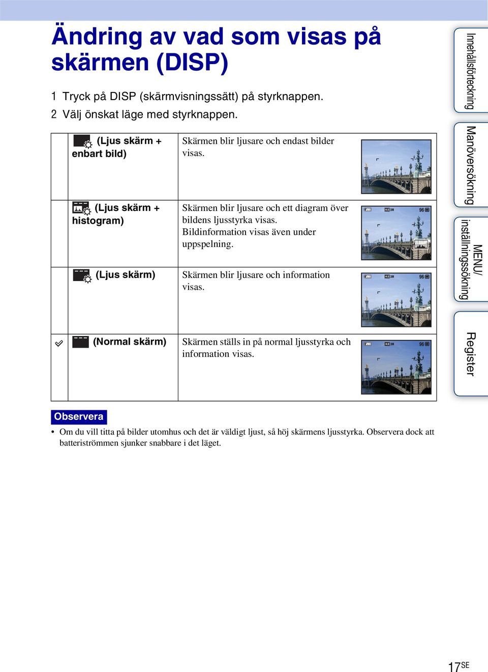 Skärmen blir ljusare och ett diagram över bildens ljusstyrka visas. Bildinformation visas även under uppspelning. Skärmen blir ljusare och information visas.