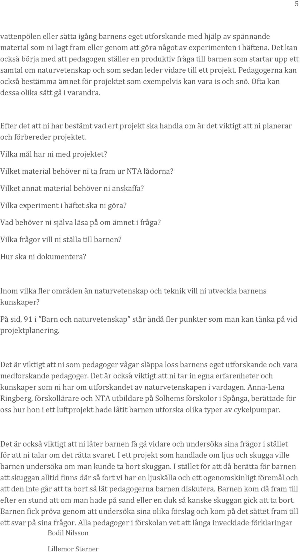 Pedagogerna kan också bestämma ämnet för projektet som exempelvis kan vara is och snö. Ofta kan dessa olika sätt gå i varandra.