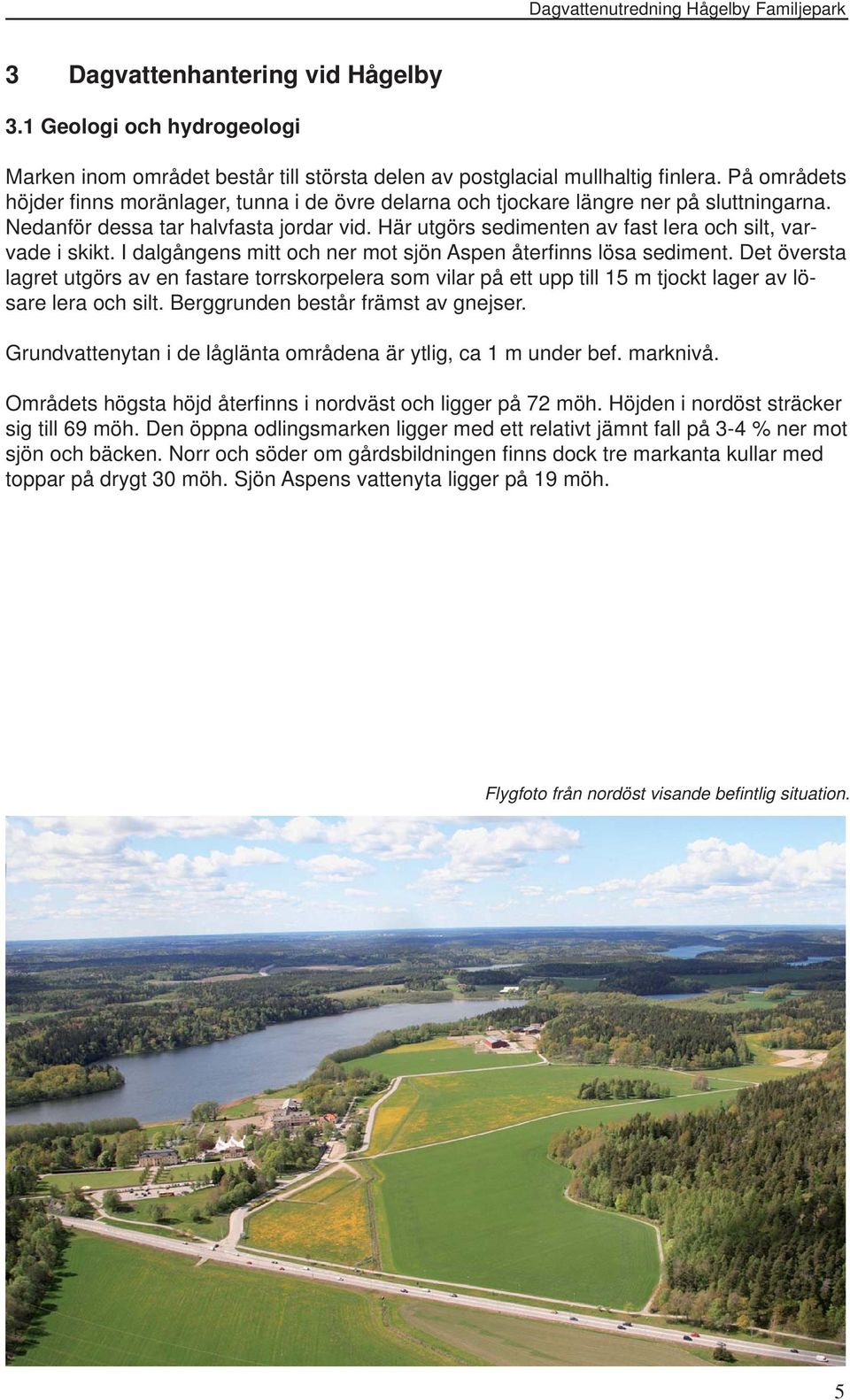 Här utgörs sedimenten av fast lera och silt, varvade i skikt. I dalgångens mitt och ner mot sjön Aspen återfi nns lösa sediment.