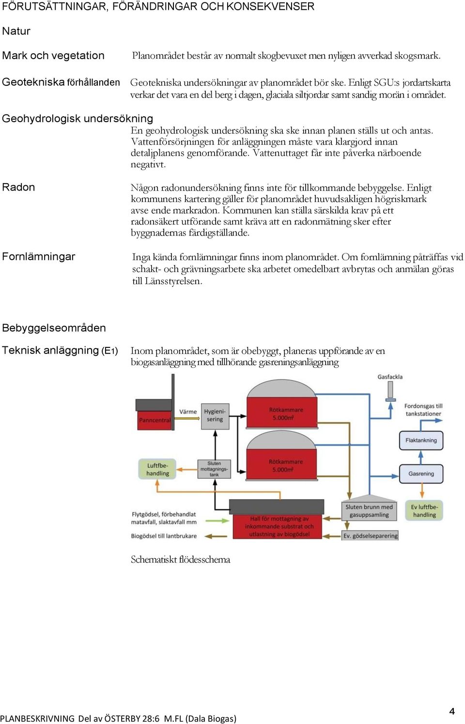 Geohydrologisk undersökning En geohydrologisk undersökning ska ske innan planen ställs ut och antas. Vattenförsörjningen för anläggningen måste vara klargjord innan detaljplanens genomförande.