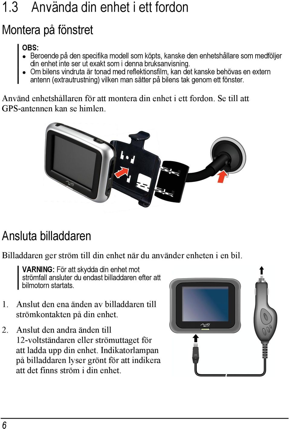 Använd enhetshållaren för att montera din enhet i ett fordon. Se till att GPS-antennen kan se himlen. Ansluta billaddaren Billaddaren ger ström till din enhet när du använder enheten i en bil.