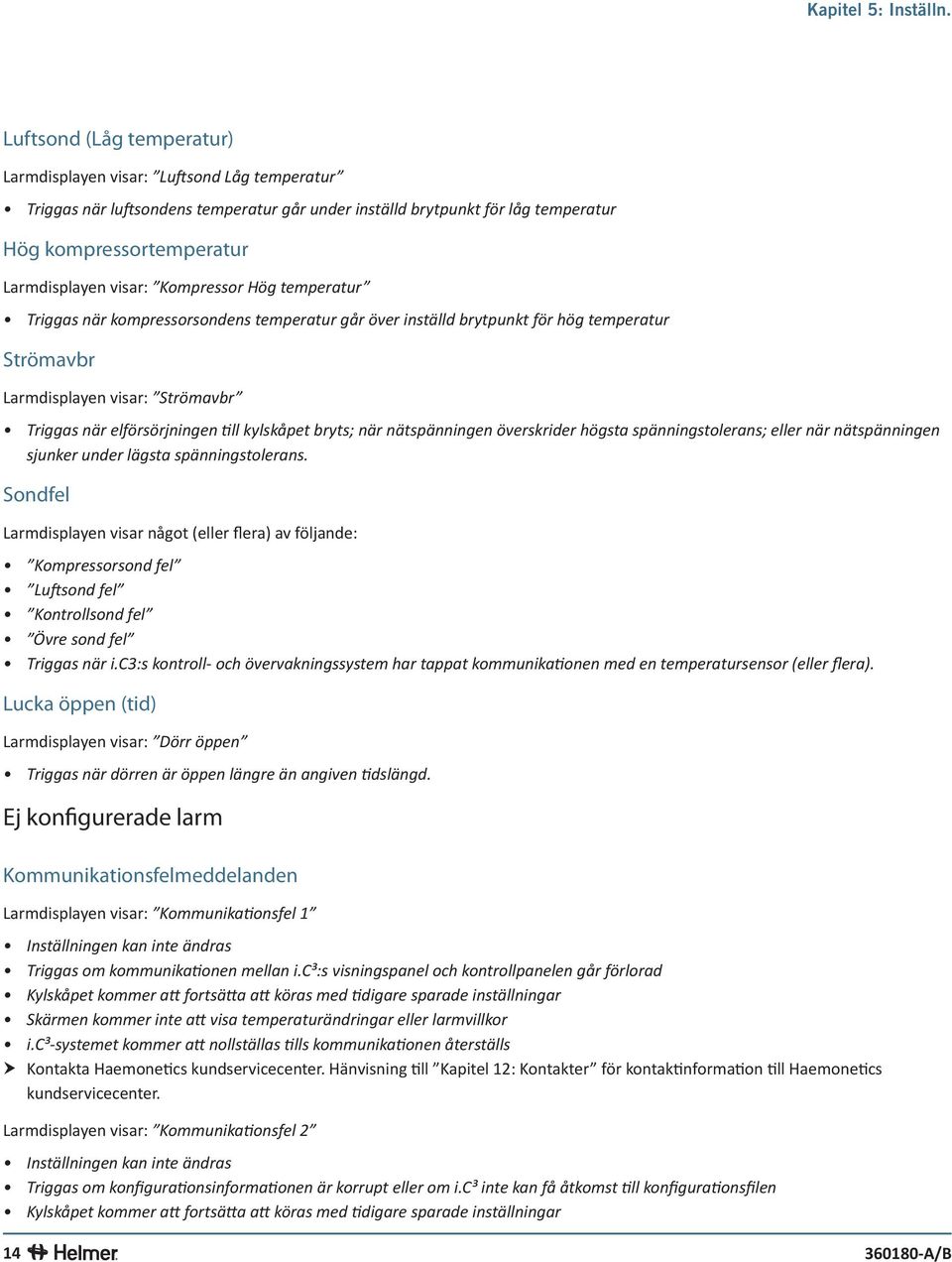 Kompressor Hög temperatur Triggas när kompressorsondens temperatur går över inställd brytpunkt för hög temperatur Strömavbr Larmdisplayen visar: Strömavbr Triggas när elförsörjningen till kylskåpet