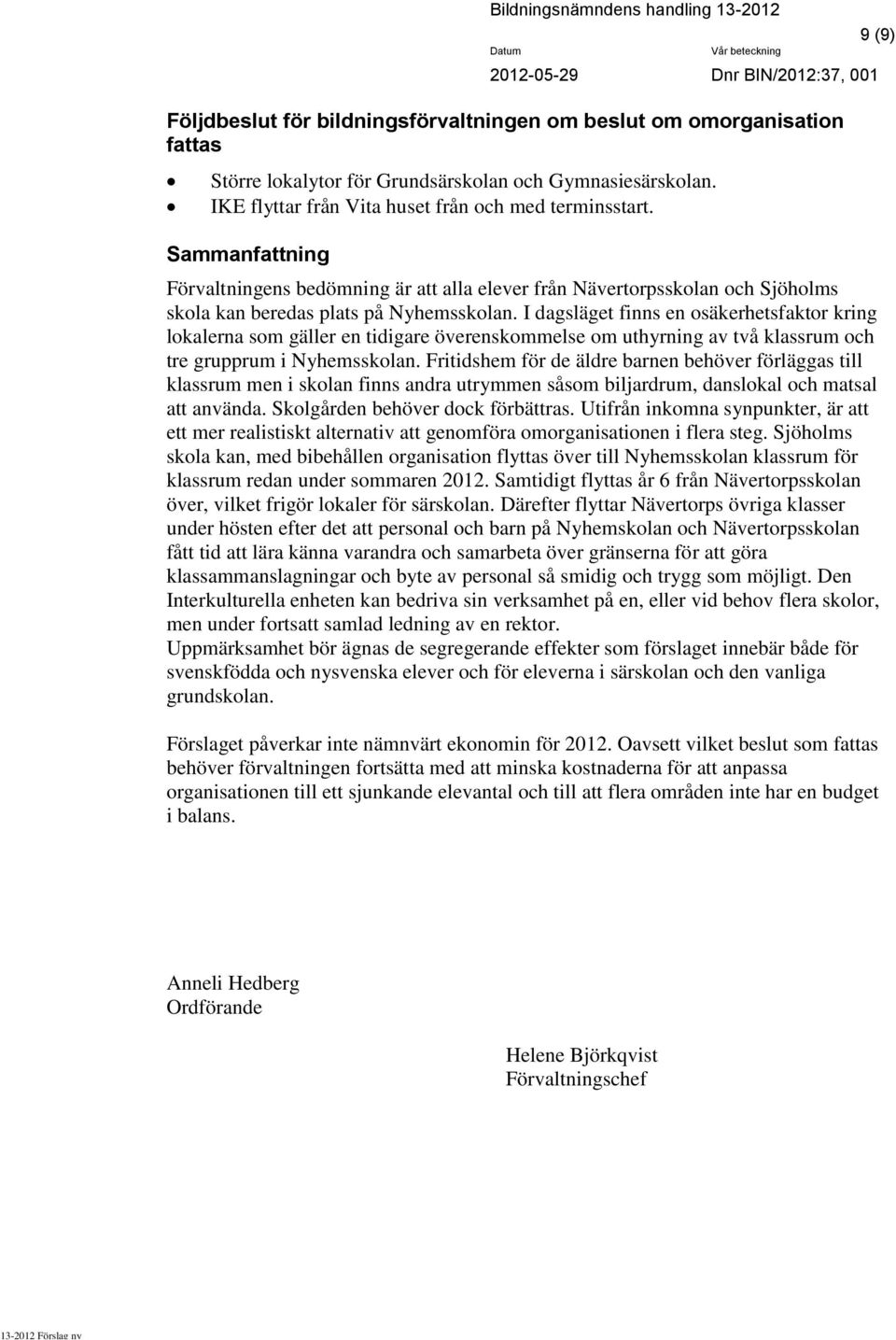 I dagsläget finns en osäkerhetsfaktor kring lokalerna som gäller en tidigare överenskommelse om uthyrning av två klassrum och tre grupprum i Nyhemsskolan.