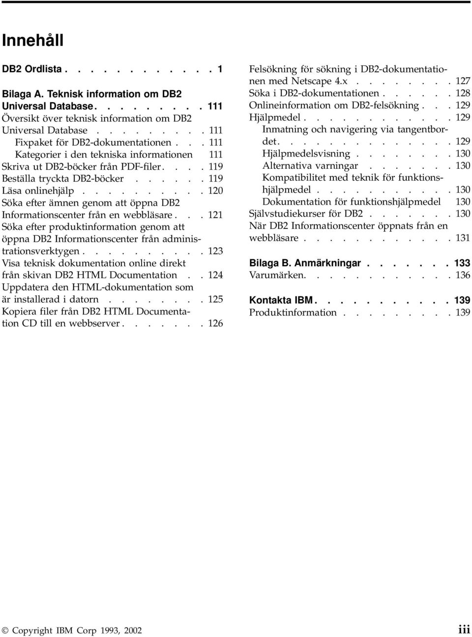 ......... 120 Söka efter ämnen genom att öppna DB2 Informationscenter från en webbläsare... 121 Söka efter produktinformation genom att öppna DB2 Informationscenter från administrationsverktygen.