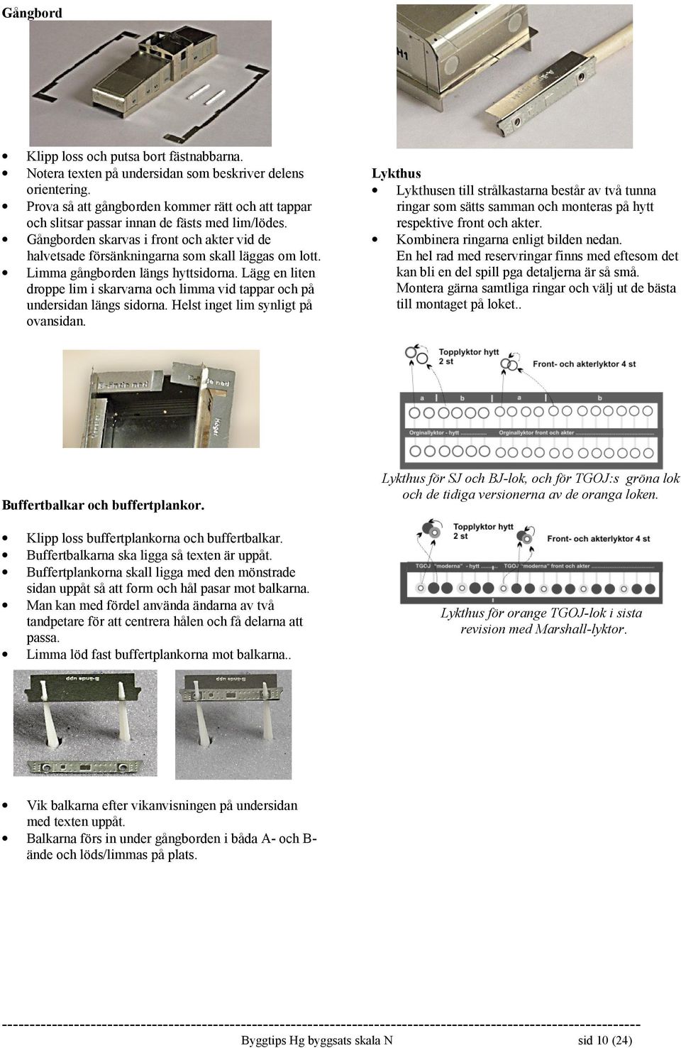 Limma gångborden längs hyttsidorna. Lägg en liten droppe lim i skarvarna och limma vid tappar och på undersidan längs sidorna. Helst inget lim synligt på ovansidan.