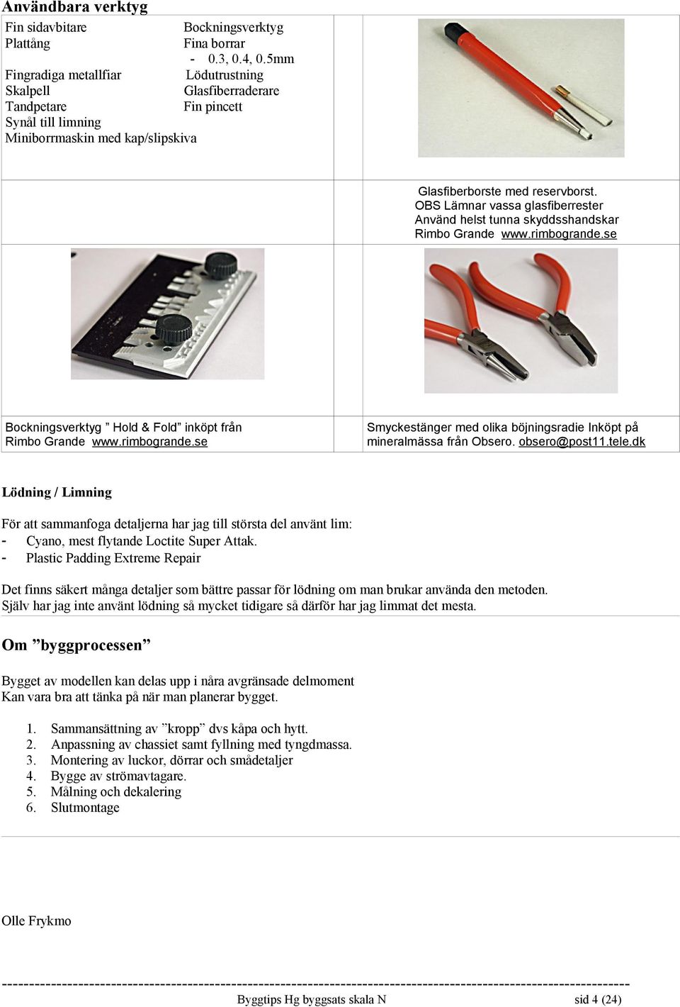 OBS Lämnar vassa glasfiberrester Använd helst tunna skyddsshandskar Rimbo Grande www.rimbogrande.se Bockningsverktyg Hold & Fold inköpt från Rimbo Grande www.rimbogrande.se Smyckestänger med olika böjningsradie Inköpt på mineralmässa från Obsero.