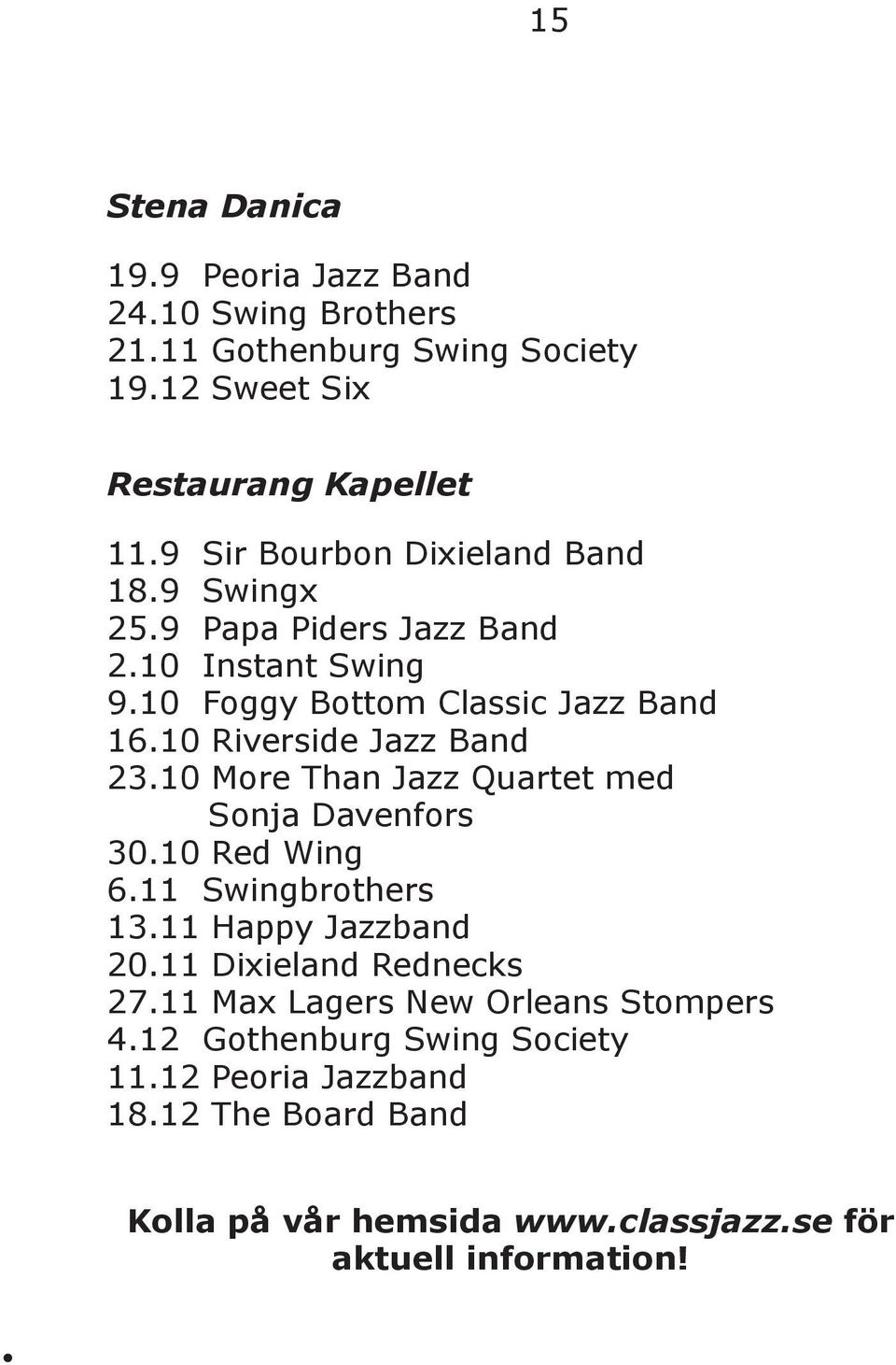 10 Riverside Jazz Band 23.10 More Than Jazz Quartet med Sonja Davenfors 30.10 Red Wing 6.11 Swingbrothers 13.11 Happy Jazzband 20.