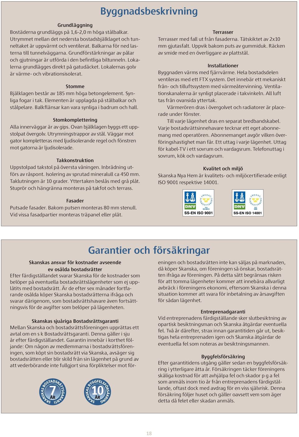 Lokalernas golv är värme- och vibrationsisolerat. Stomme Bjälklagen består av 185 mm höga betongelement. Synliga fogar i tak. Elementen är upplagda på stålbalkar och stålpelare.