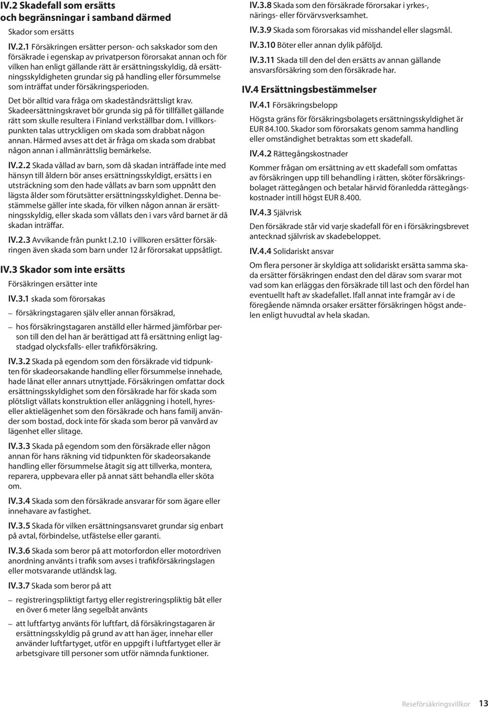 Det bör alltid vara fråga om skadeståndsrättsligt krav. Skadeersättningskravet bör grunda sig på för tillfället gällande rätt som skulle resultera i Finland verkställbar dom.
