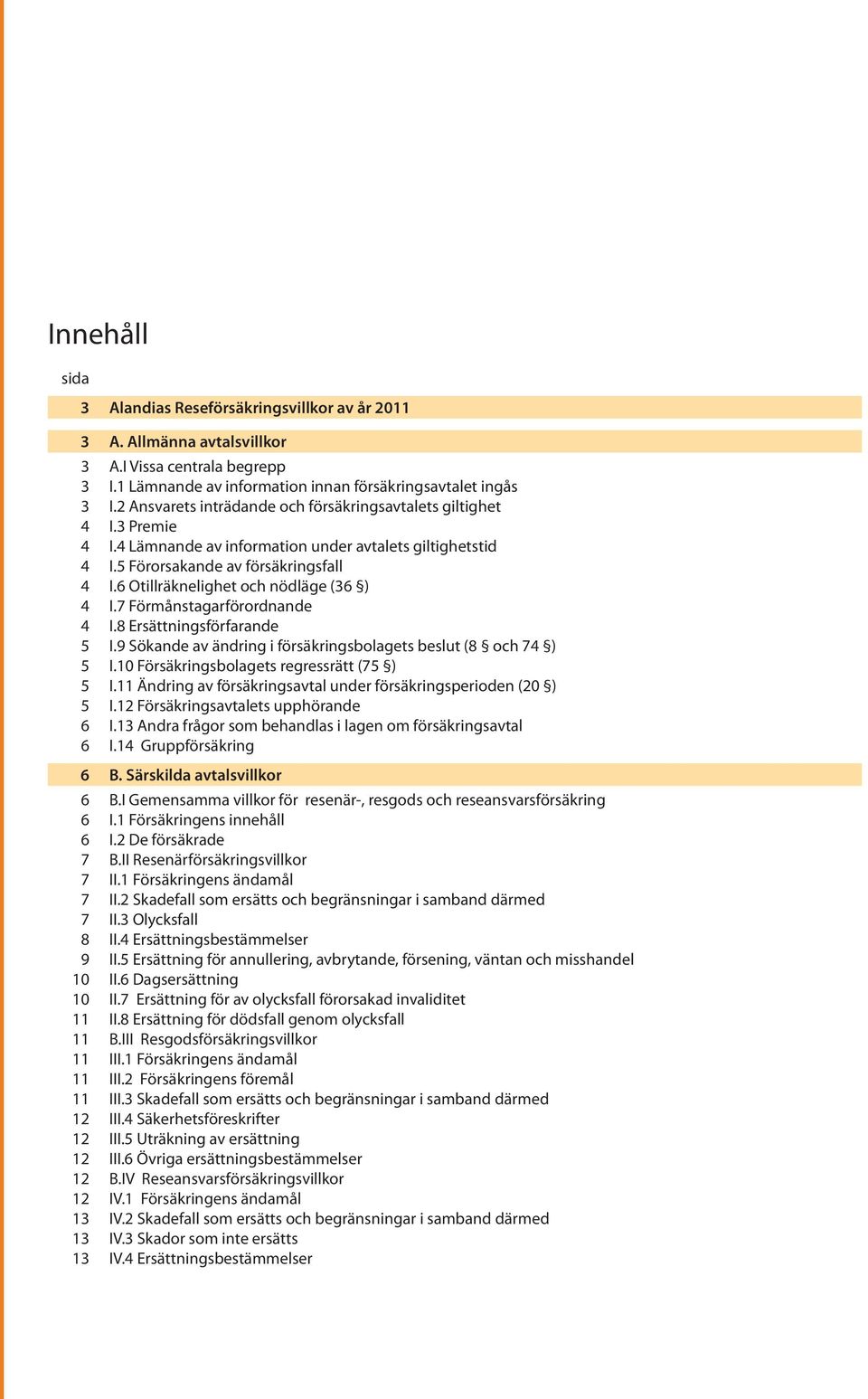 6 Otillräknelighet och nödläge (36 ) 4 I.7 Förmånstagarförordnande 4 I.8 Ersättningsförfarande 5 I.9 Sökande av ändring i försäkringsbolagets beslut (8 och 74 ) 5 I.