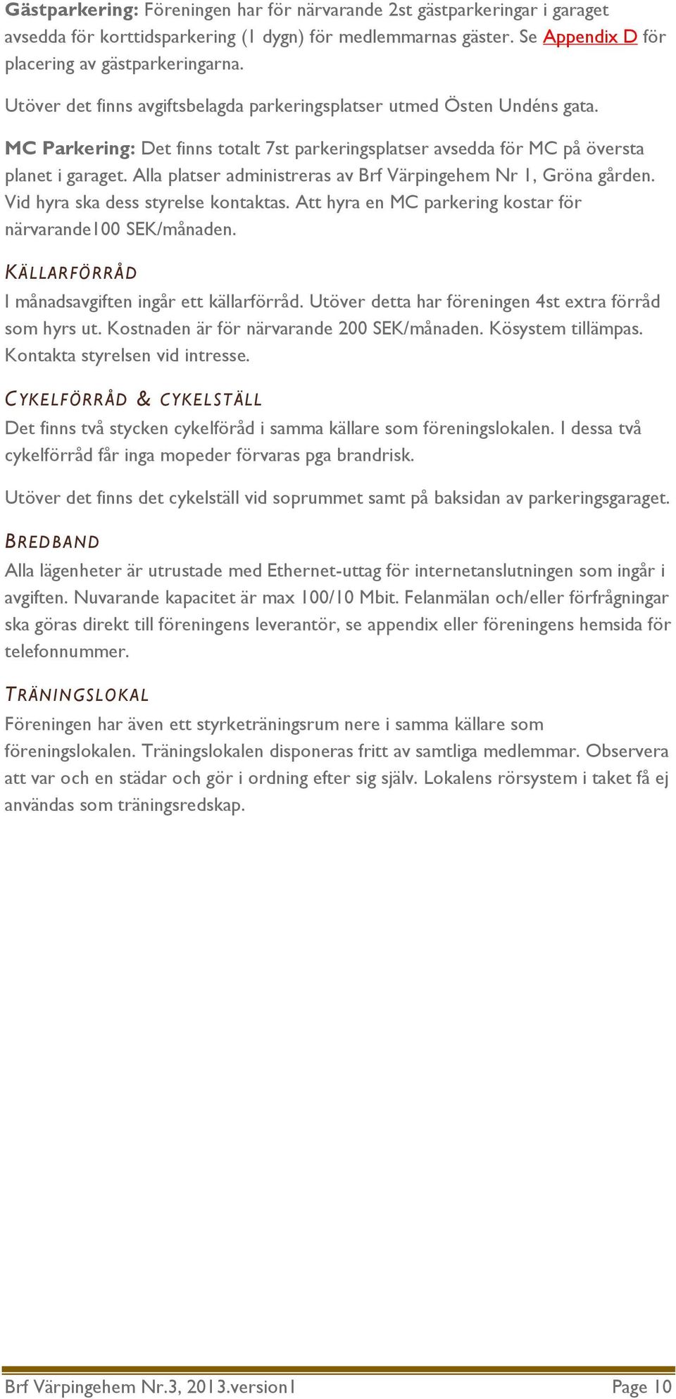 Alla platser administreras av Brf Värpingehem Nr 1, Gröna gården. Vid hyra ska dess styrelse kontaktas. Att hyra en MC parkering kostar för närvarande100 SEK/månaden.