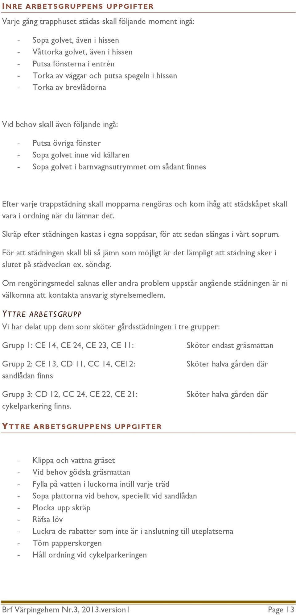 varje trappstädning skall mopparna rengöras och kom ihåg att städskåpet skall vara i ordning när du lämnar det. Skräp efter städningen kastas i egna soppåsar, för att sedan slängas i vårt soprum.