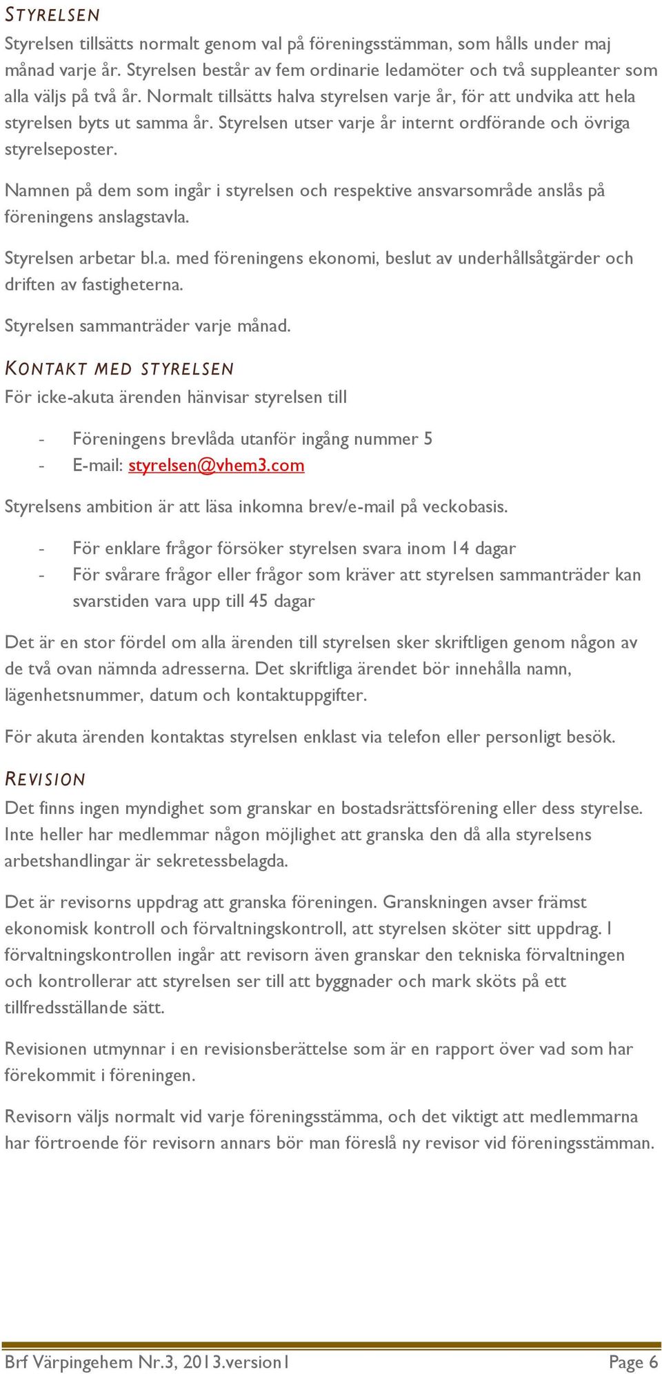 Namnen på dem som ingår i styrelsen och respektive ansvarsområde anslås på föreningens anslagstavla. Styrelsen arbetar bl.a. med föreningens ekonomi, beslut av underhållsåtgärder och driften av fastigheterna.