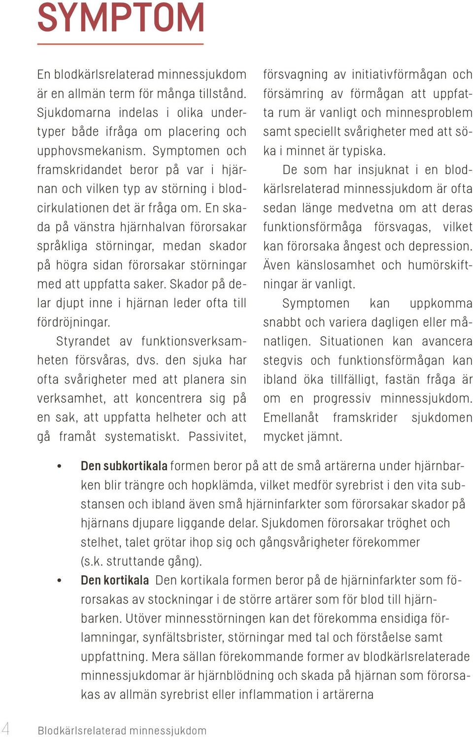 En skada på vänstra hjärnhalvan förorsakar språkliga störningar, medan skador på högra sidan förorsakar störningar med att uppfatta saker.