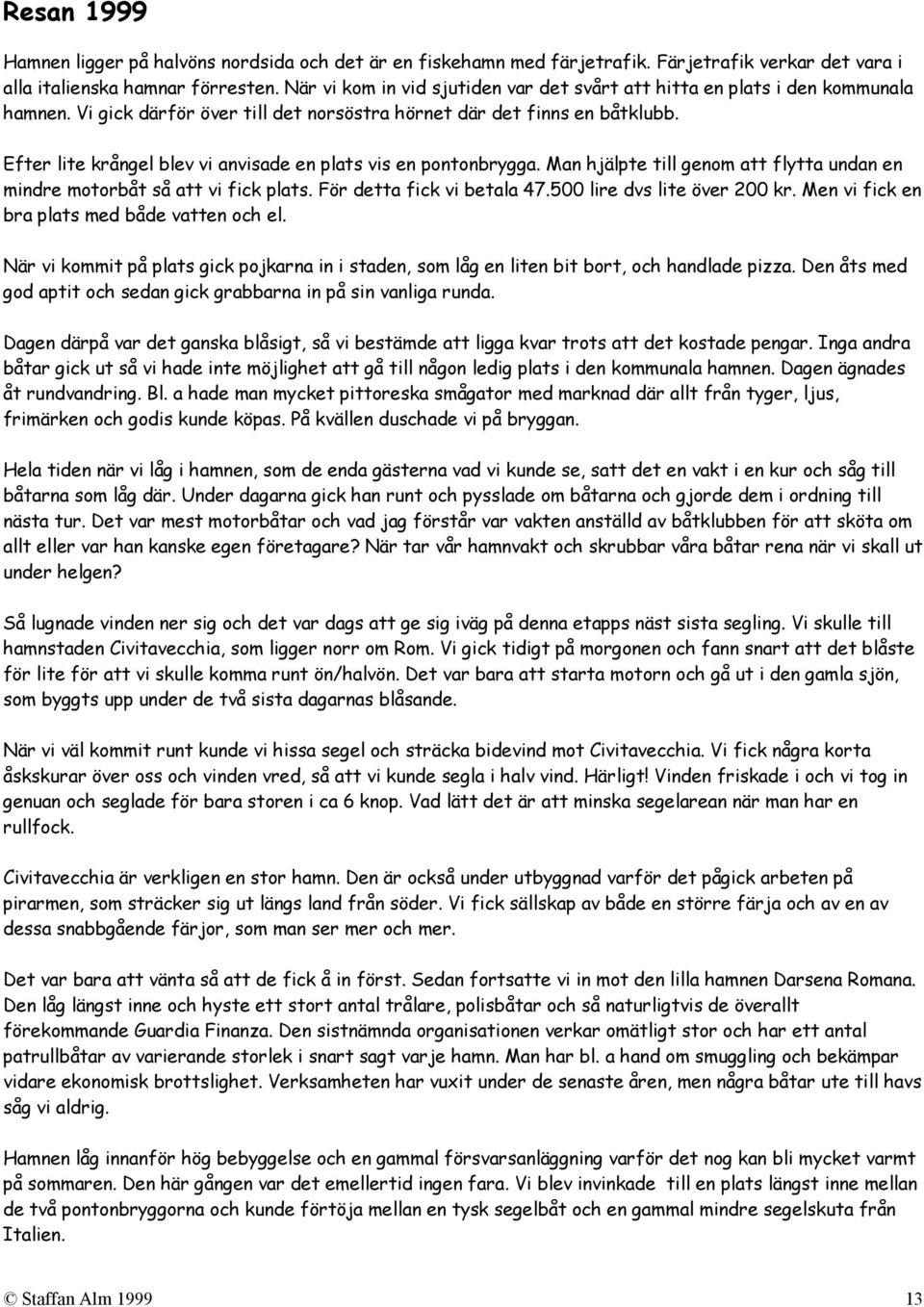 Efter lite krångel blev vi anvisade en plats vis en pontonbrygga. Man hjälpte till genom att flytta undan en mindre motorbåt så att vi fick plats. För detta fick vi betala 47.