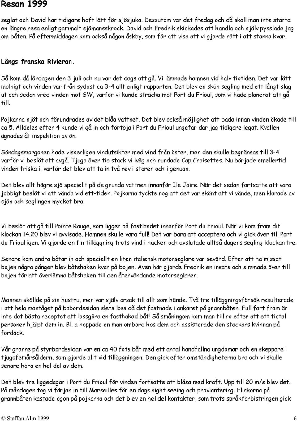 Så kom då lördagen den 3 juli och nu var det dags att gå. Vi lämnade hamnen vid halv tiotiden. Det var lätt molnigt och vinden var från sydost ca 3-4 allt enligt rapporten.