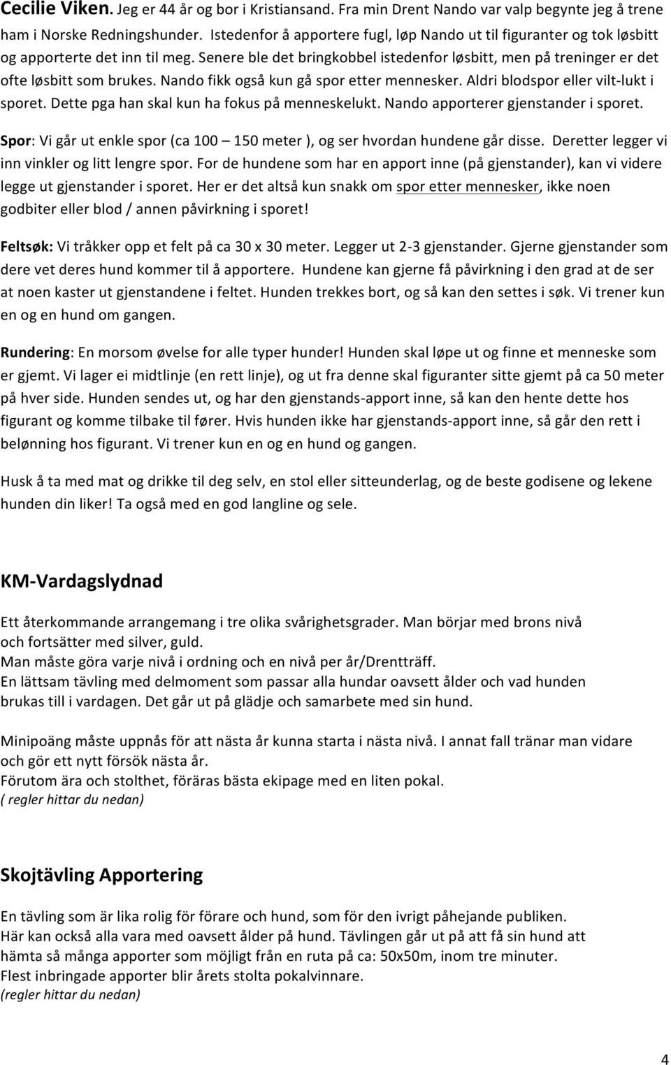Nando fikk også kun gå spor etter mennesker. Aldri blodspor eller vilt- lukt i sporet. Dette pga han skal kun ha fokus på menneskelukt. Nando apporterer gjenstander i sporet.