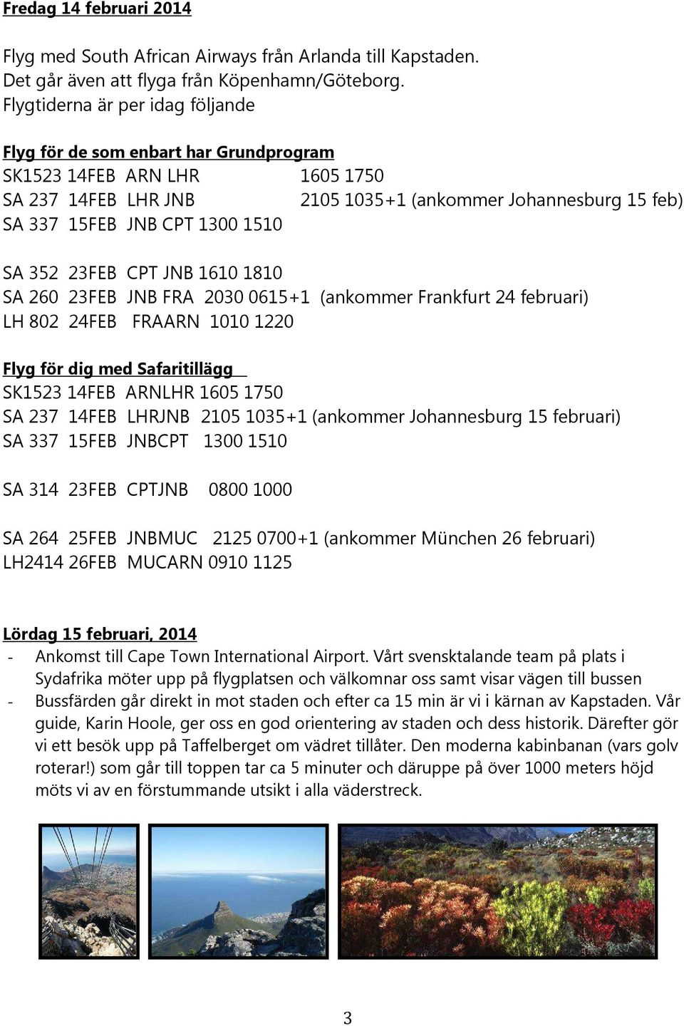 SA 352 23FEB CPT JNB 1610 1810 SA 260 23FEB JNB FRA 2030 0615+1 (ankommer Frankfurt 24 februari) LH 802 24FEB FRAARN 1010 1220 Flyg för dig med Safaritillägg SK1523 14FEB ARNLHR 1605 1750 SA 237