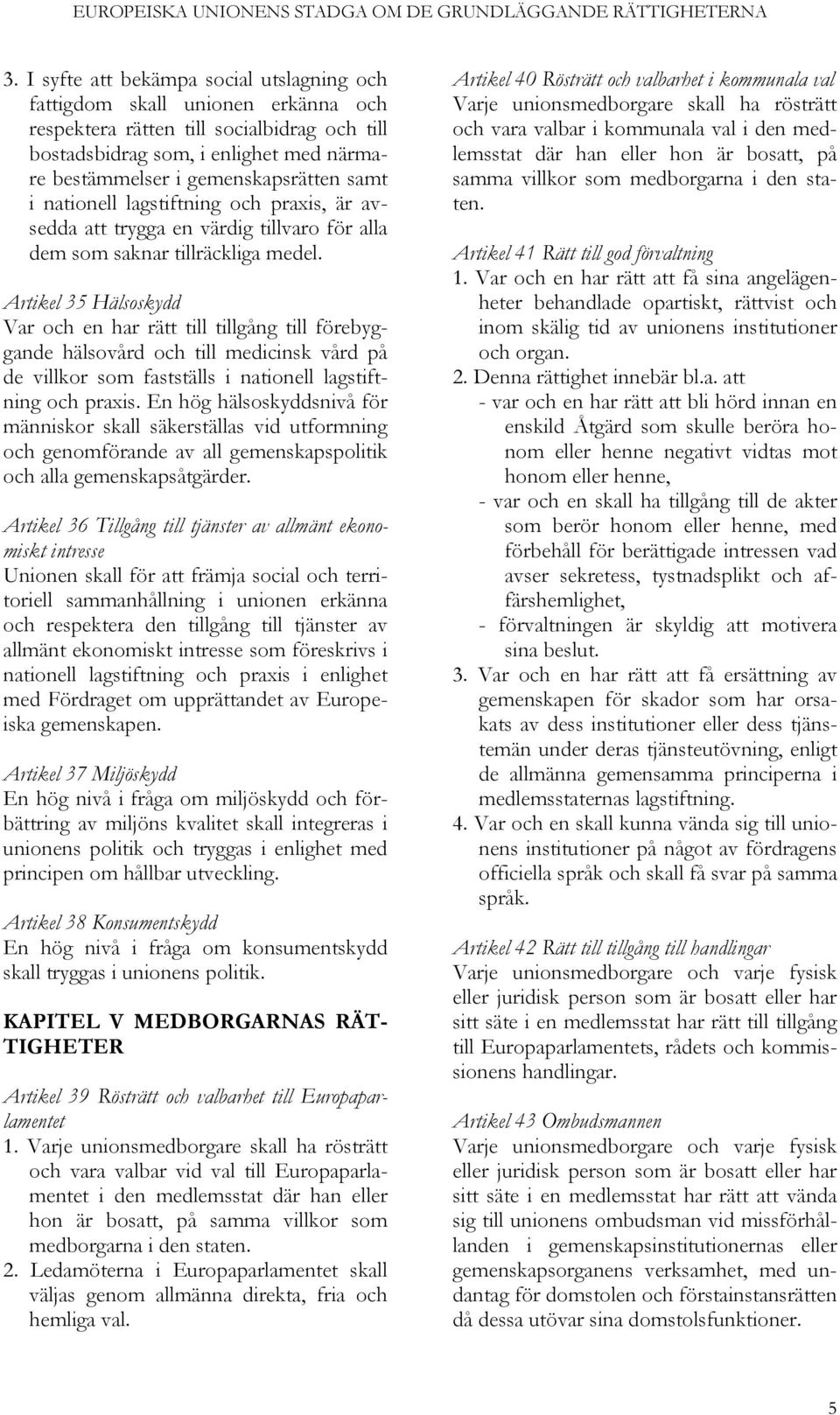 Artikel 35 Hälsoskydd Var och en har rätt till tillgång till förebyggande hälsovård och till medicinsk vård på de villkor som fastställs i nationell lagstiftning En hög hälsoskyddsnivå för människor