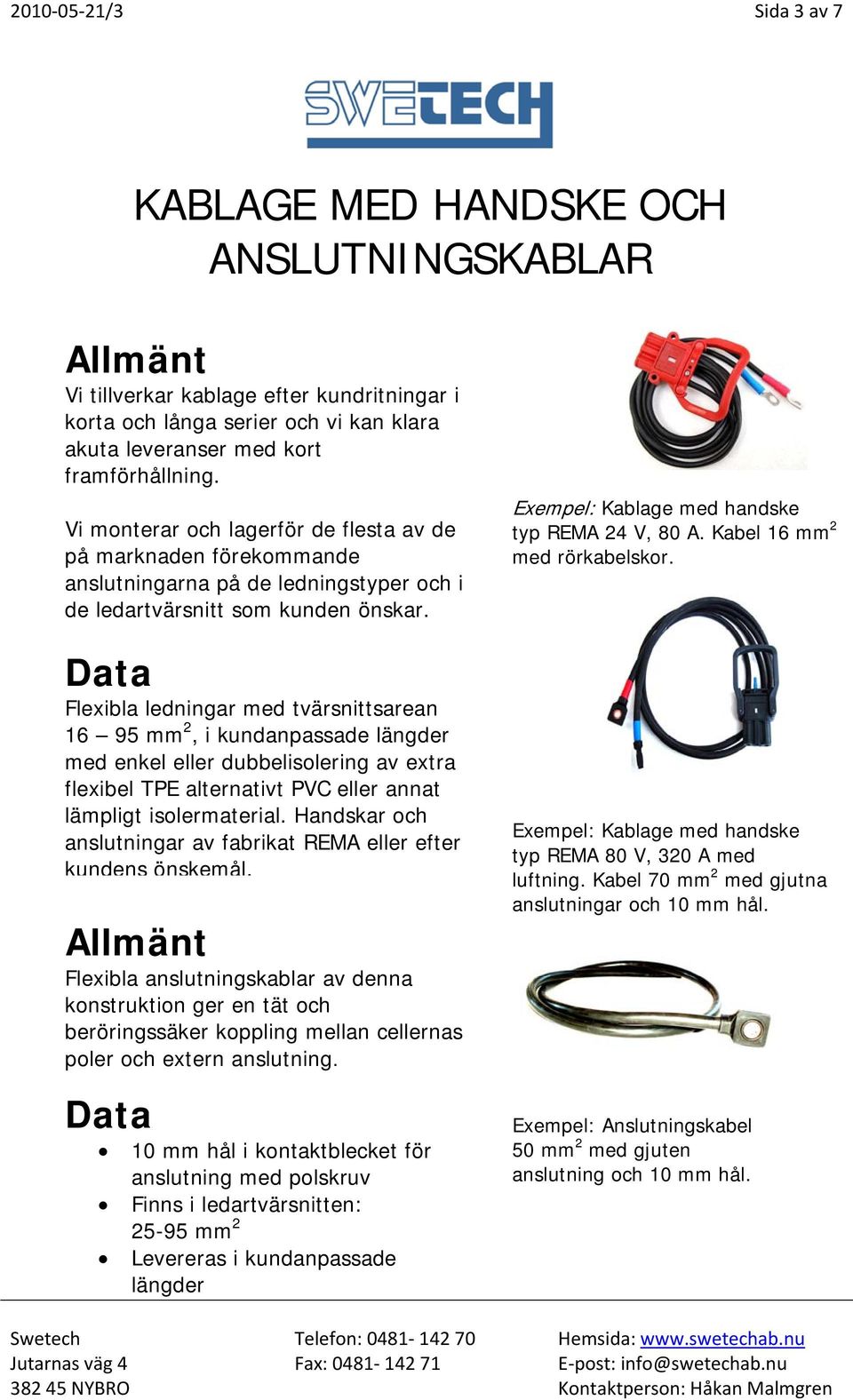 Flexibla ledningar med tvärsnittsarean 16 95 mm 2, i kundanpassade längder med enkel eller dubbelisolering av extra flexibel TPE alternativt PVC eller annat lämpligt isolermaterial.