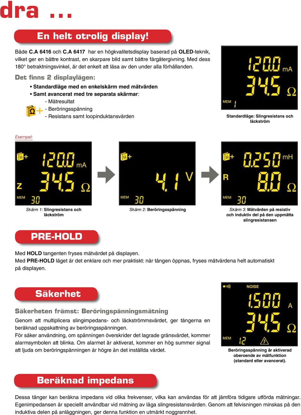 Det finns 2 displaylägen: Standardläge med en enkelskärm med mätvärden Samt avancerat med tre separata skärmar: - Mätresultat - Beröringsspänning - Resistans samt loopinduktansvärden Standardläge: