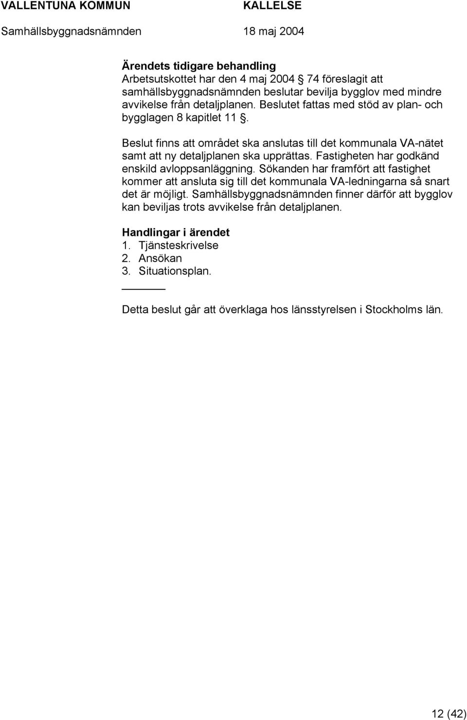 Fastigheten har godkänd enskild avloppsanläggning. Sökanden har framfört att fastighet kommer att ansluta sig till det kommunala VA-ledningarna så snart det är möjligt.