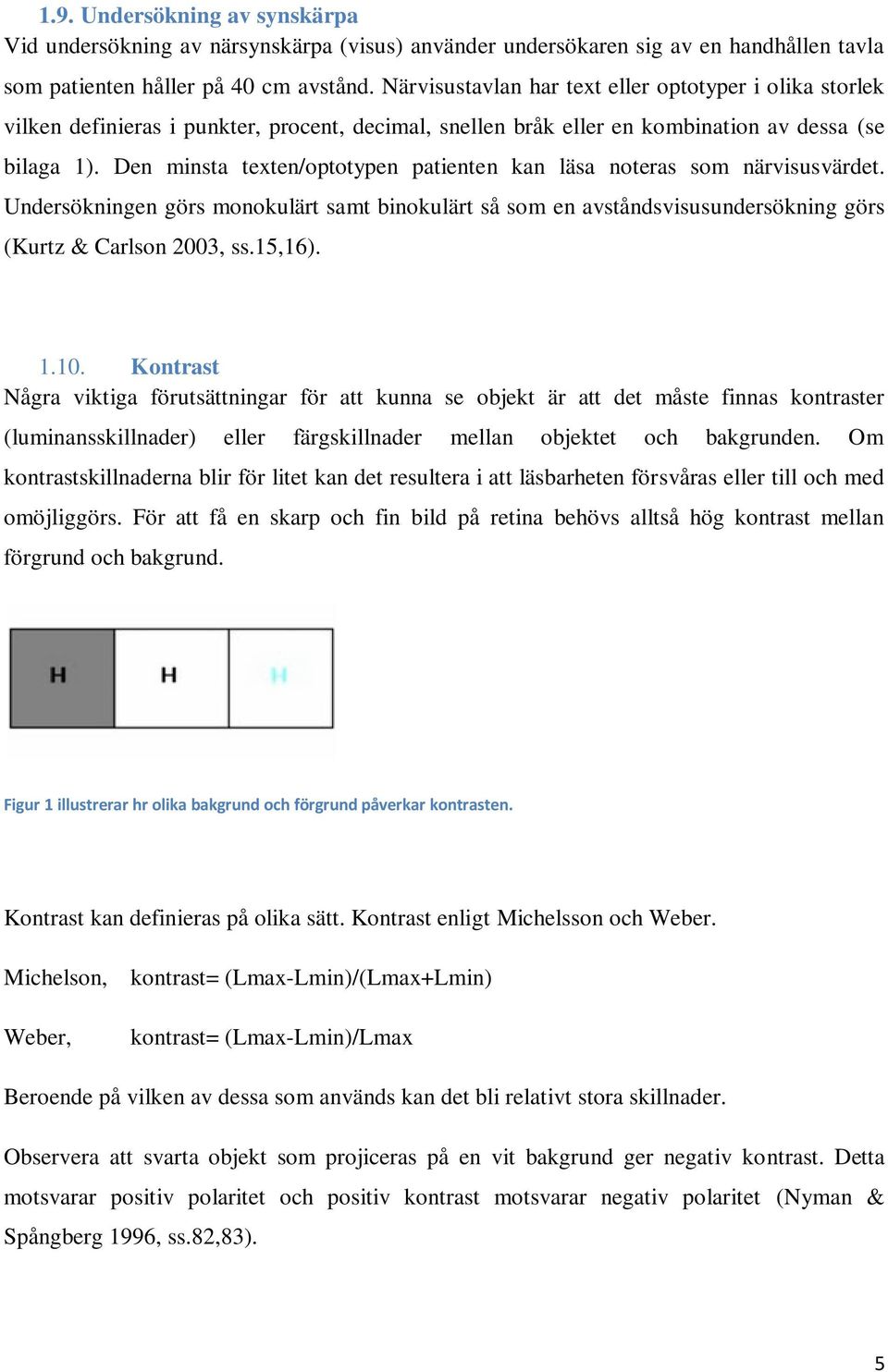 Den minsta texten/optotypen patienten kan läsa noteras som närvisusvärdet. Undersökningen görs monokulärt samt binokulärt så som en avståndsvisusundersökning görs (Kurtz & Carlson 2003, ss.15,16). 1.