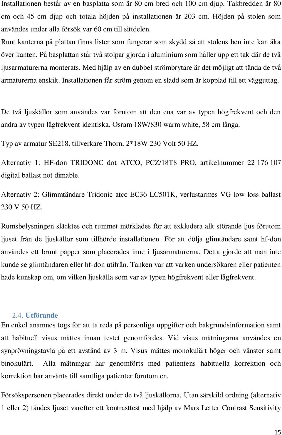 På basplattan står två stolpar gjorda i aluminium som håller upp ett tak där de två ljusarmaturerna monterats. Med hjälp av en dubbel strömbrytare är det möjligt att tända de två armaturerna enskilt.