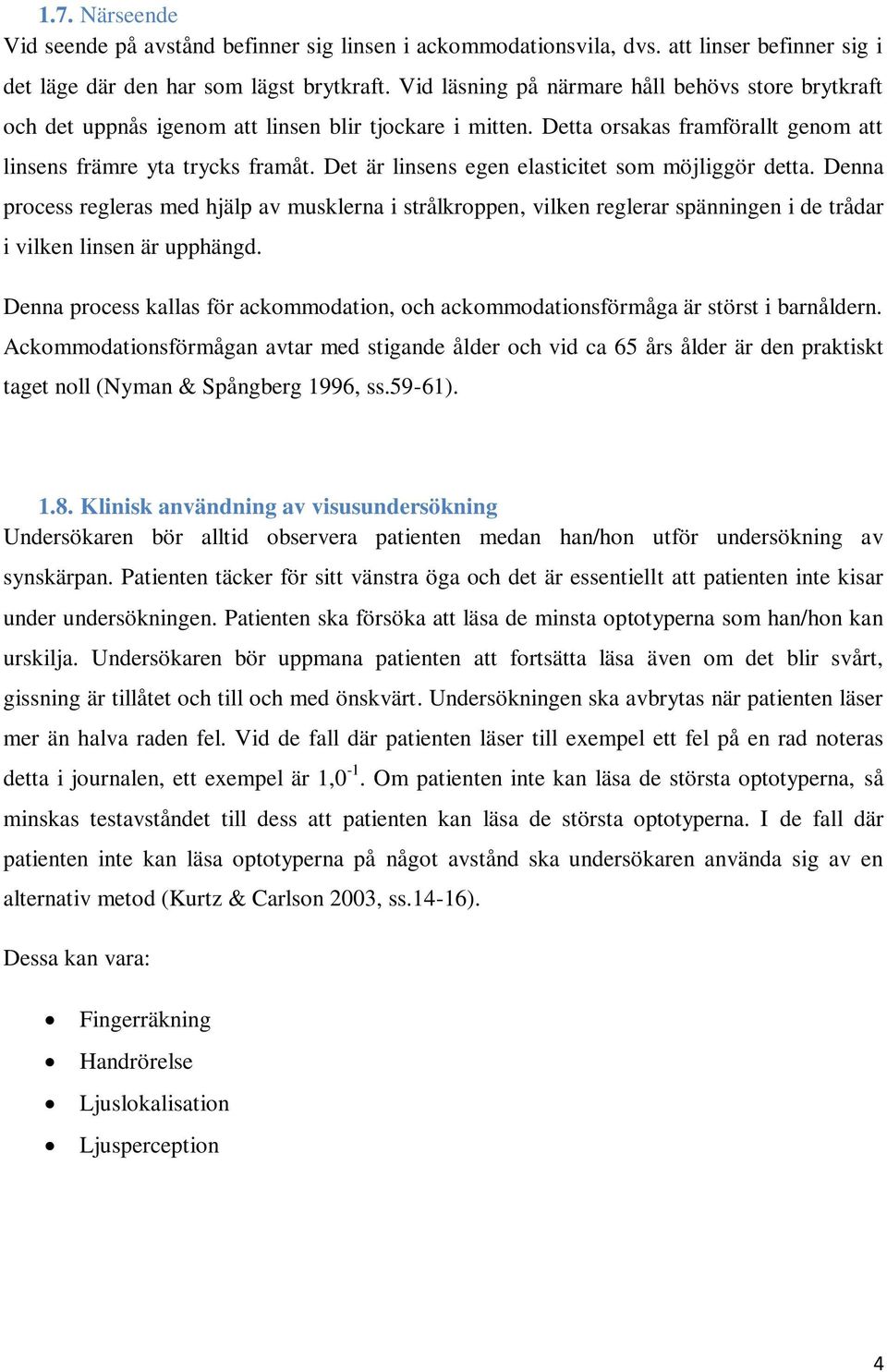 Det är linsens egen elasticitet som möjliggör detta. Denna process regleras med hjälp av musklerna i strålkroppen, vilken reglerar spänningen i de trådar i vilken linsen är upphängd.