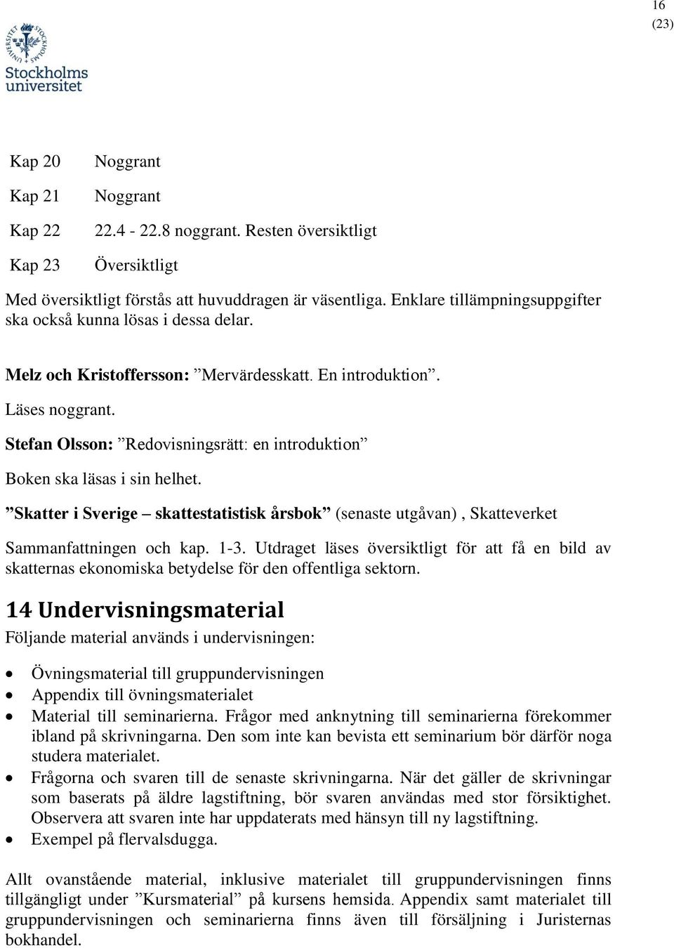 Stefan Olsson: Redovisningsrätt: en introduktion Boken ska läsas i sin helhet. Skatter i Sverige skattestatistisk årsbok (senaste utgåvan), Skatteverket Sammanfattningen och kap. 1-3.