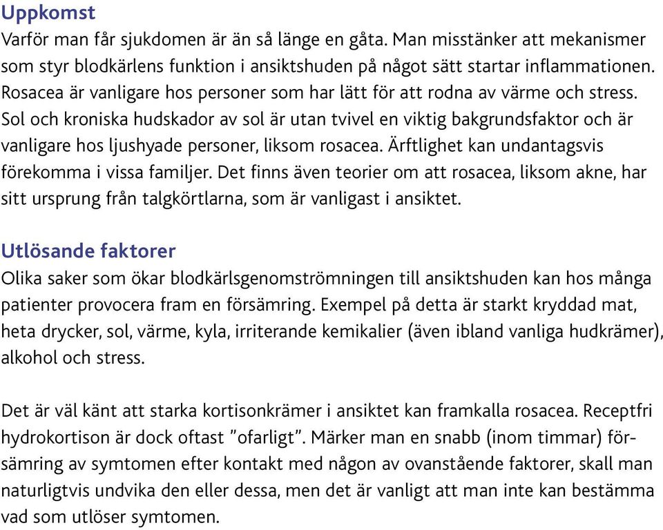 Sol och kroniska hudskador av sol är utan tvivel en viktig bakgrundsfaktor och är vanligare hos ljushyade personer, liksom rosacea. Ärftlighet kan undantagsvis förekomma i vissa familjer.