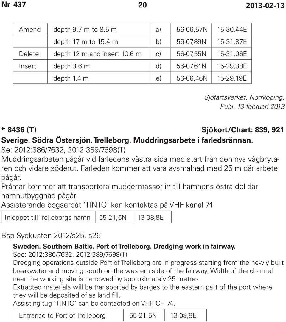 Muddringsarbete i farledsrännan. Se: 2012:386/7632, 2012:389/7698(T) Muddringsarbeten pågår vid farledens västra sida med start från den nya vågbrytaren och vidare söderut.