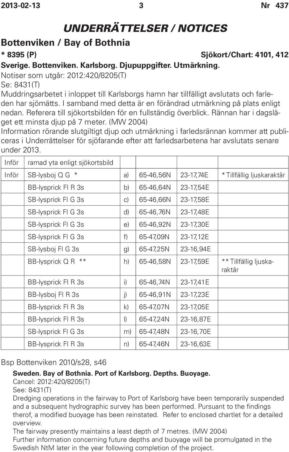 I samband med detta är en förändrad utmärkning på plats enligt nedan. Referera till sjökortsbilden för en fullständig överblick. Rännan har i dagsläget ett minsta djup på 7 meter.