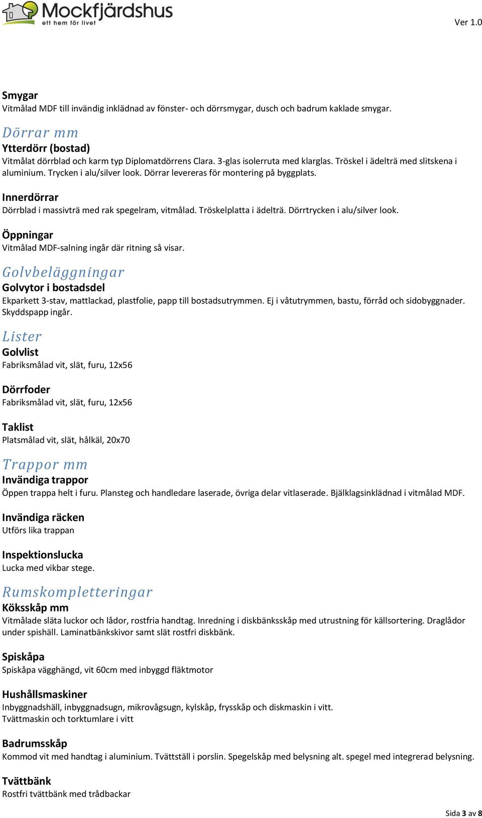 Innerdörrar Dörrblad i massivträ med rak spegelram, vitmålad. Tröskelplatta i ädelträ. Dörrtrycken i alu/silver look. Öppningar Vitmålad MDF-salning ingår där ritning så visar.