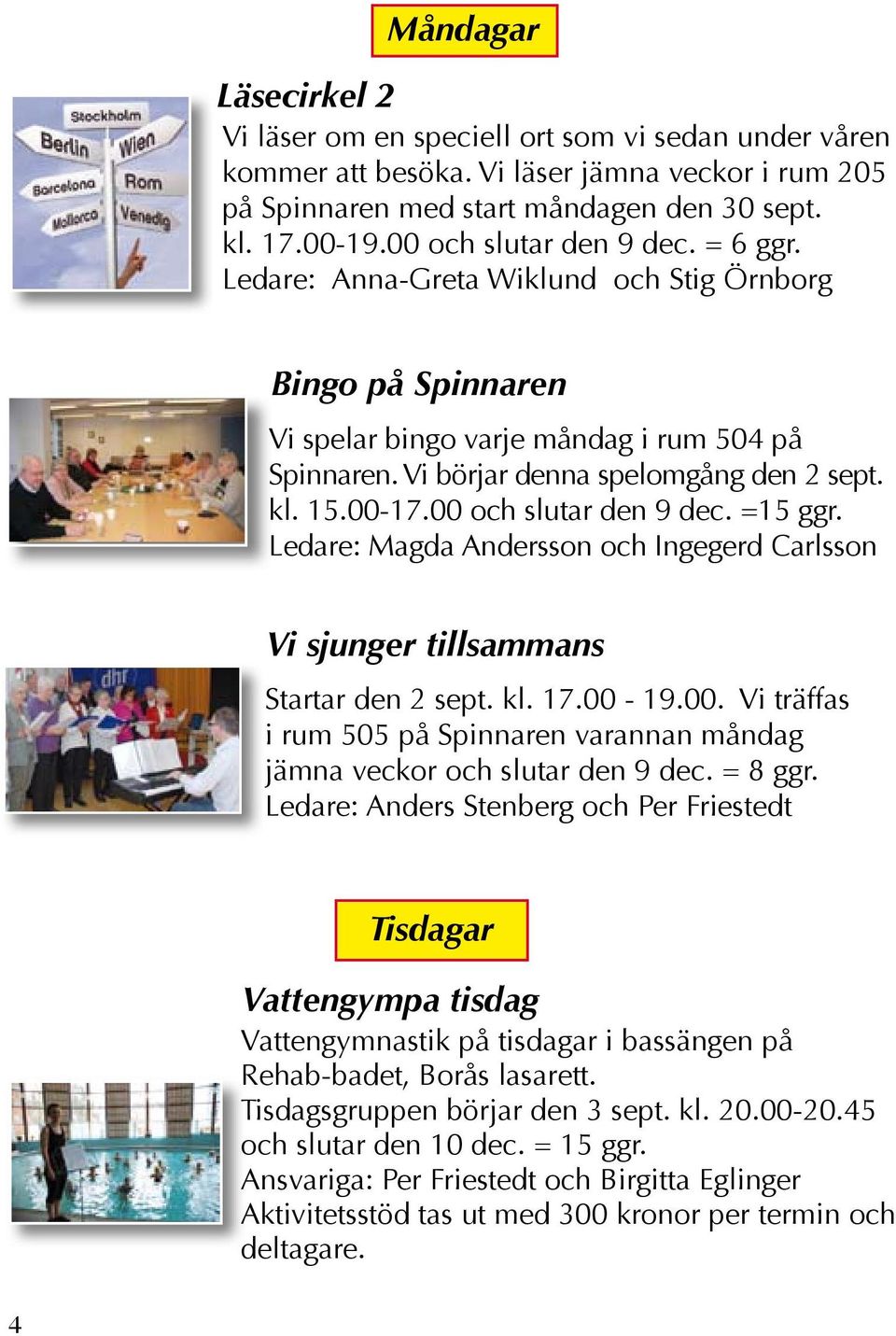 00-17.00 och slutar den 9 dec. =15 ggr. Ledare: Magda Andersson och Ingegerd Carlsson Vi sjunger tillsammans Startar den 2 sept. kl. 17.00-19.00. Vi träffas i rum 505 på Spinnaren varannan måndag jämna veckor och slutar den 9 dec.