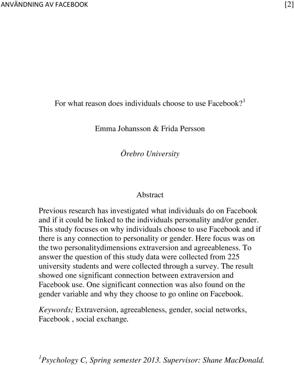 This study focuses on why individuals choose to use Facebook and if there is any connection to personality or gender. Here focus was on the two personalitydimensions extraversion and agreeableness.