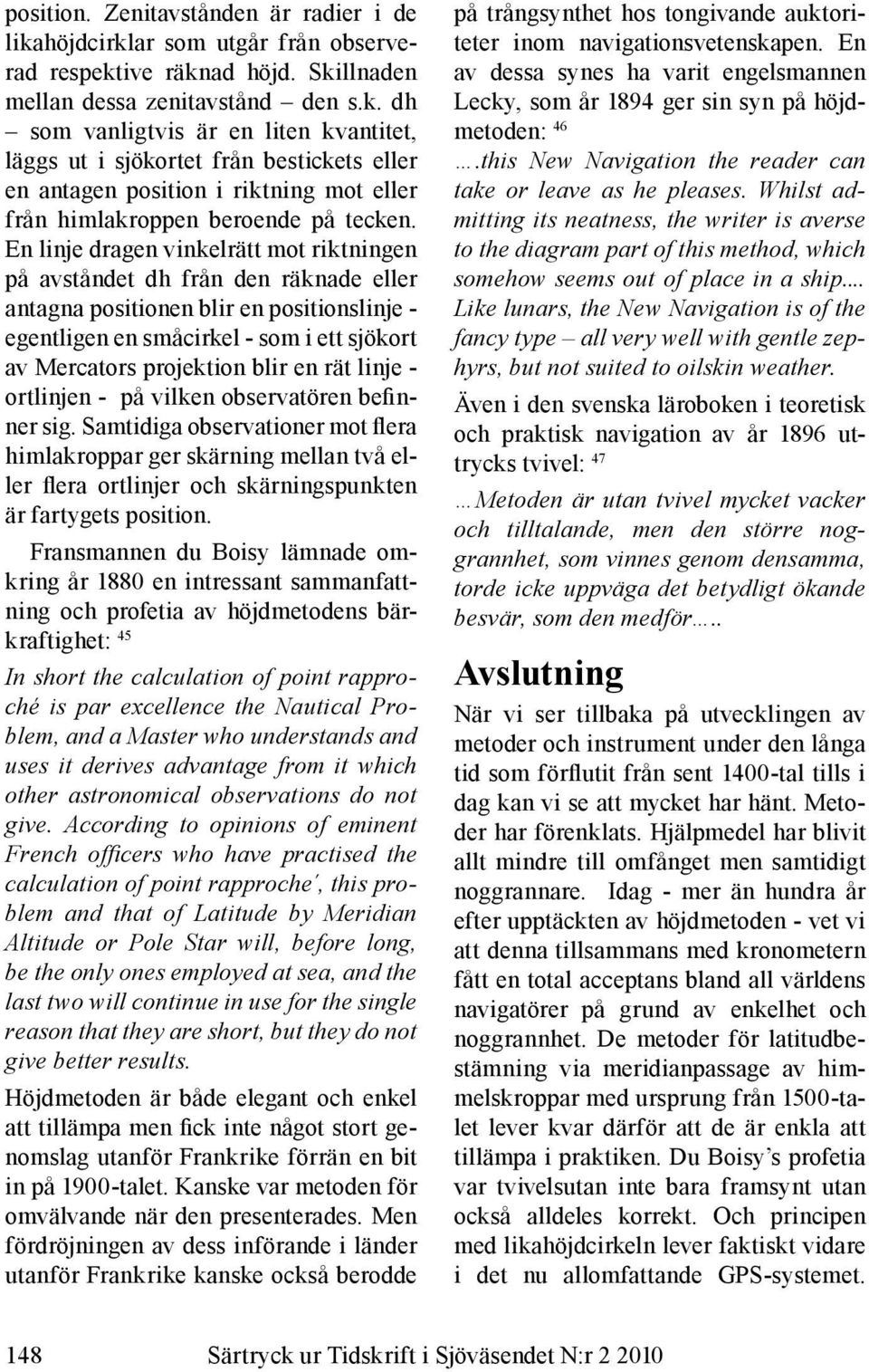 En linje dragen vinkelrätt mot riktningen på avståndet dh från den räknade eller antagna positionen blir en positionslinje - egentligen en småcirkel - som i ett sjökort av Mercators projektion blir