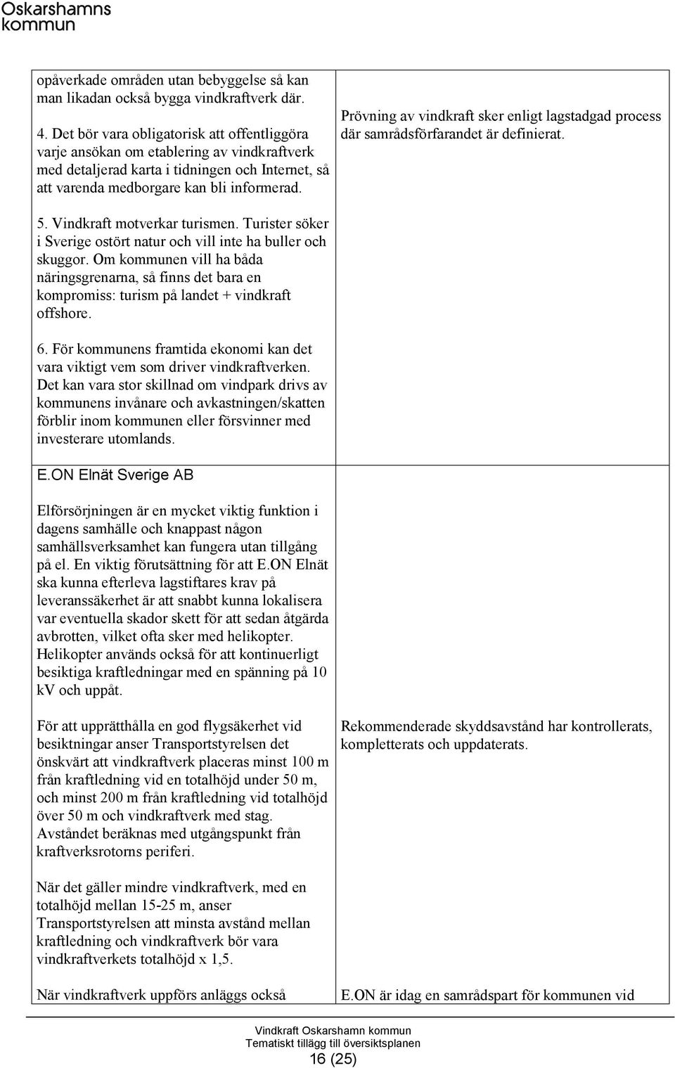 Prövning av vindkraft sker enligt lagstadgad process där samrådsförfarandet är definierat. 5. Vindkraft motverkar turismen. Turister söker i Sverige ostört natur och vill inte ha buller och skuggor.