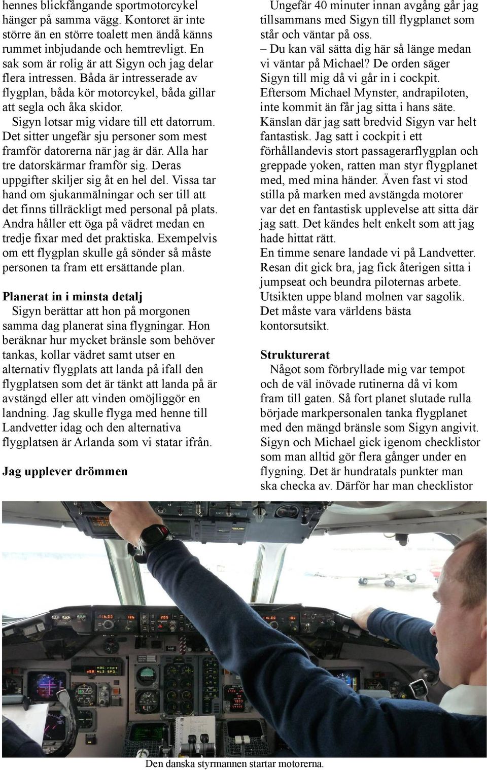 Det sitter ungefär sju personer som mest framför datorerna när jag är där. Alla har tre datorskärmar framför sig. Deras uppgifter skiljer sig åt en hel del.