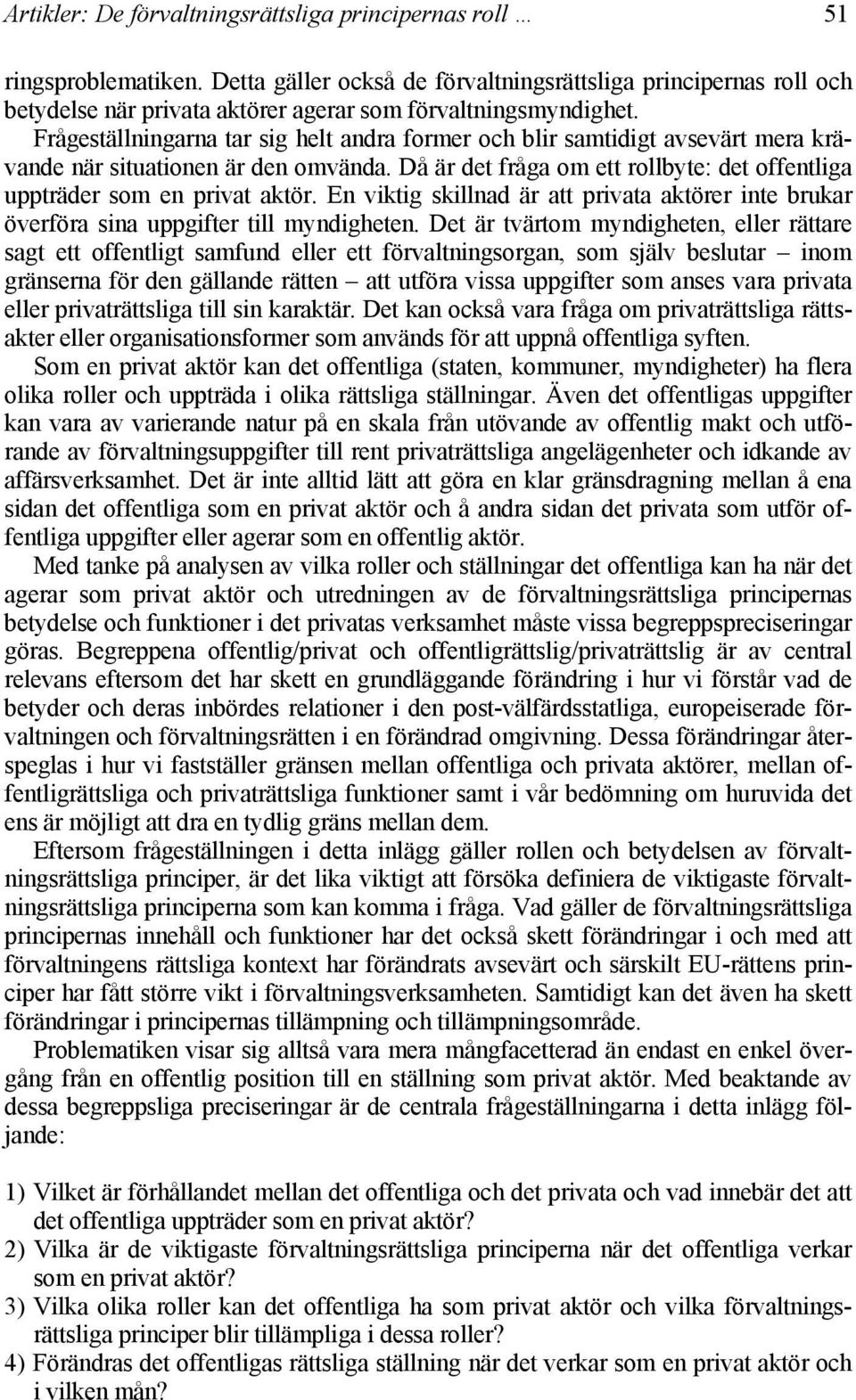 Frågeställningarna tar sig helt andra former och blir samtidigt avsevärt mera krävande när situationen är den omvända. Då är det fråga om ett rollbyte: det offentliga uppträder som en privat aktör.