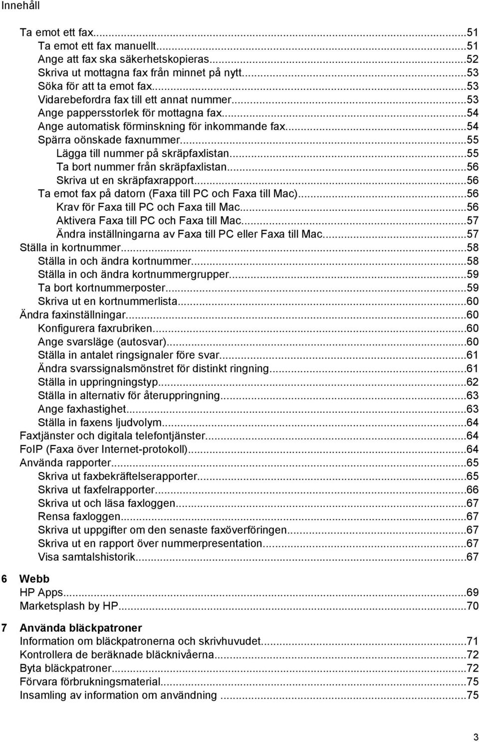 ..55 Lägga till nummer på skräpfaxlistan...55 Ta bort nummer från skräpfaxlistan...56 Skriva ut en skräpfaxrapport...56 Ta emot fax på datorn (Faxa till PC och Faxa till Mac).