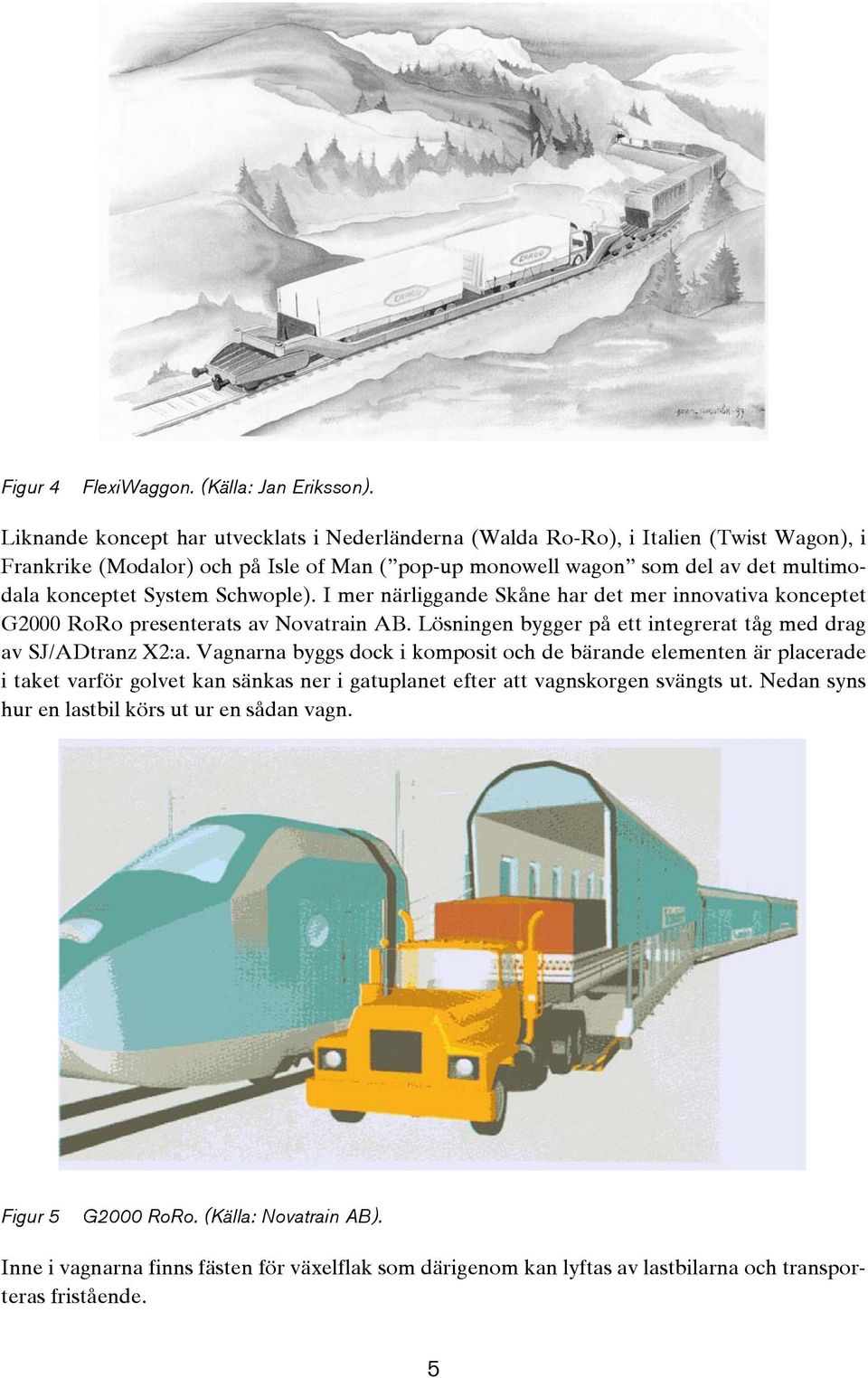 System Schwople). I mer närliggande Skåne har det mer innovativa konceptet G2000 RoRo presenterats av Novatrain AB. Lösningen bygger på ett integrerat tåg med drag av SJ/ADtranz X2:a.