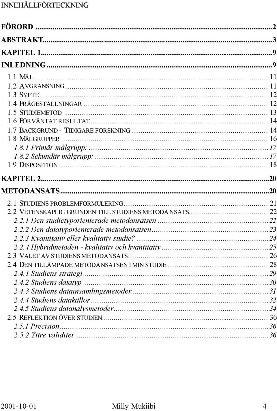 1 STUDIENS PROBLEMFORMULERING...21 2.2 VETENSKAPLIG GRUNDEN TILL STUDIENS METODA NSATS...22 2.2.1 Den studietyporienterade metodansatsen...22 2.2.2 Den datatyporienterade metodansatsen...23 2.2.3 Kvantitativ eller kvalitativ studie?