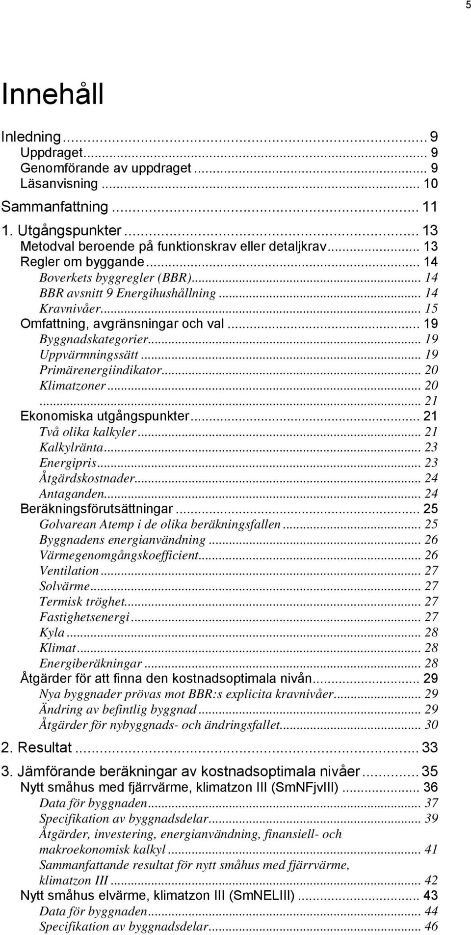 .. 19 Primärenergiindikator... 20 Klimatzoner... 20... 21 Ekonomiska utgångspunkter... 21 Två olika kalkyler... 21 Kalkylränta... 23 Energipris... 23 Åtgärdskostnader... 24 Antaganden.