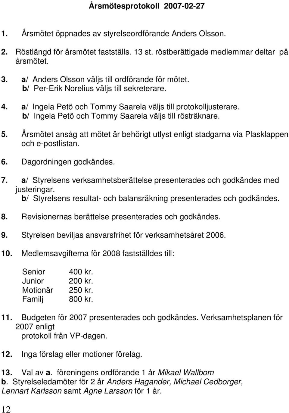 b/ Ingela Petö och Tommy Saarela väljs till rösträknare. 5. Årsmötet ansåg att mötet är behörigt utlyst enligt stadgarna via Plasklappen och e-postlistan. 6. Dagordningen godkändes. 7.